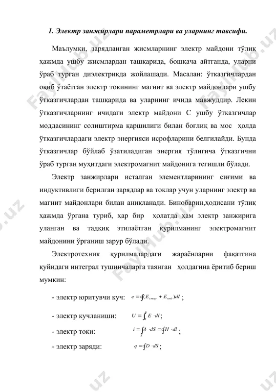 ли бўлади. электр занжирлари исталган элементларининг сиғими ва индуктивлиги берилган зарядлар ва токлар учун уларнинг электр ва магнит майдонлари билан аниқланади. бинобарин,ҳодисани тўлиқ ҳажмда ўргана туриб, ҳар бир ҳолатда ҳам электр занжирига уланган ва тадқиқ этилаётган қурилманинг электромагнит майдонини ўрганиш зарур бўлади. электротехник қурилмалардаги жараёнларни фақатгина қуйидаги интеграл тушинчаларга таянган ҳолдагина ёритиб бериш мумкин: - электр юритувчи куч: ; - электр кучланиши: ; - электр токи: ; - электр заряди: ; - магнит оқими: ( бунда электромагнит майдонининг исталган нуқтасида уни тавсифловчи стар, инд, , , , ва катталикларнинг фазода тақсимланиши ва вақт бўйича ўзгаришлари қараб чиқилмайди. стар – четки электр майдони вектори ; инд – индукцион электр майдон вектори ; – электр силжиш вектори ; – силжиш токи зичлиги вектори ; – магнит майдони кучланганлиги вектори; – магнит индукцияси вектори. таъриф: ўзидаги электромагнит жараёнларни электр юритувчи куч, ток ва кучланиш тушунчалари ёрдамида ёритиб бериш имконига эга, электр токини ўтказиш …