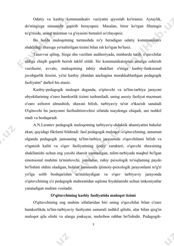 tizimi o'qituvchining eng muhim sifatlaridan biri uning o'quvchilar bilan o'zaro hamkorlikda ta'lim-tarbiyaviy faoliyatni samarali tashkil qilishi, ular bilan qizg'in muloqot qila olishi va ularga jonkuyar, mehribon rahbar bo'lishidir. pedagogik-psixologik yo'nalishlarda olib borilayotgan ilmiy -tadqiqot ishlarida, o'qituvchilarning sermahsul pedagogik faoliyatni amalga oshirishlari uchun zarur bo'lgan kommunikativ qobiliyati to'g'risida ko'plab fikr vamulohazalar yuritilgan. o'qituvchi o'z kasbiga qiziqmasa, o'quvchilarga nisbatan mehr-muhabbati bo'lmasa, ular bilan qizg'in muloqot qila olish qobiliyati, ya'ni kommunikativ xususiyatlari rivojlanmaydi. uzoq yillar davomida pedagogika sohasida olib borilgan tajribalar shundan dalolat beradiki, kommunikativ faoliyatda muvaffaqiyatga erishish uchun o'qituvchining integral fanlar asoslarini va o'quv-tarbiyaviy ishlar metodikasini chuqur bilishi yetarli emas. zero, u bilim hamda amaliy ko'nikma va malakalarini o'quvchilarga faqat bevosita jonli muloqot vositasida bera oladi. o'qituvchi va o'quvchilaming jonli muloqoti, ta'lim muassasalarida pedagogik faoliyatning muhim sharti va mazmuni sifatida namoyon bo'ladi. insonning hayot tarzida eng muhim tarkibiy vosita bo'lgan muloqot, har qanday kasbiy faoliyatning barcha turlarida mavjud. biroq bir qator kasb …