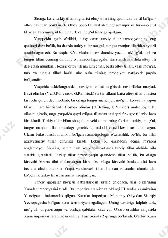 lni o`zlashtirgan kishi shu oilaga kiruvchi boshqa tilni ham tushuna olishi mumkin. yoqut va chuvash tillari bundan istisnodir, chunki ular ko'pchilik turkiy tillardan ancha uzoqlashgan. turkiy qabilalar mo'g`ul qabilalaridan ajralib chiqqach, ular o`zlarining xunnlar imperiyasini tuzdi. bu imperiya eramizdan oldingi iii asrdan eramizning y asrigacha hukmronlik qilgan. xunnlar imperiyasi markaziy osiyodan sharqiy yevropagacha bo'lgan katta territoriyani egallagan. uning tarkibiga kdplab turk, mo’g’ul, tungus-manjur va boshqa qabilalar kirar edi. o'zaro urushlar natijasida xunn imperiyasi eramizdan oldingi i asr oxirida 2 qismga bo’linadi. g'arbiy xunn va sharqiy xunn davlatlariga ajralib ketdi. v.v.bartolngdning ta'kidlashicha, xunn imperiyasi davrining til xususiyatlarini aks ettiruvchi yozma yodgorliklar yo'q. shuning uchun ham o`sha davr turkiy tillar xarakterini aniq tasvirlash qiyin. xitoy va sanskrit tillari sharqda yashovchi turkiy qabilalar tiliga, qadimgi eron va slavyan tillari g'arbda yashovchi turkiy qabilalar tiliga kuchli ta'sir ko'rsatgan. bu ta'sir turkiy tillar leksikasida sezilarli iz qoldirgan. turkiy, mo`g'ul, tungus-manjur tillari uchun umumiy bo'lgan qadimgi …