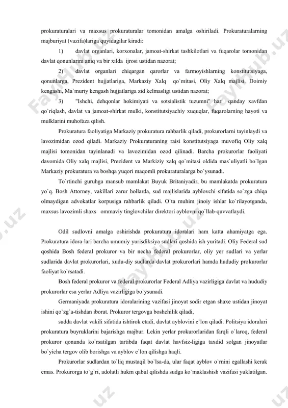 rolarning hayoti va mulklarini muhofaza qilish. prokuratura faoliyatiga markaziy prokuratura rahbarlik qiladi, prokurorlarni tayinlaydi va lavozimidan ozod qiladi. markaziy prokuraturaning raisi konstitutsiyaga muvofiq oliy xalq majlisi tomonidan tayinlanadi va lavozimidan ozod qilinadi. barcha prokurorlar faoliyati davomida oliy xalq majlisi, prezident va markiziy xalq qo`mitasi oldida mas`uliyatli bo`lgan markaziy prokuratura va boshqa yuqori maqomli prokuraturalarga bo`ysunadi. to`rtinchi guruhga mansub mamlakat buyuk britaniyadir, bu mamlakatda prokuratura yo`q. bosh attorney, vakillari zarur hollarda, sud majlislarida ayblovchi sifatida so`zga chiqa olmaydigan advokatlar korpusiga rahbarlik qiladi. o`ta muhim jinoiy ishlar ko`rilayotganda, maxsus lavozimli shaxs ommaviy tinglovchilar direktori ayblovni qo`llab-quvvatlaydi. odil sudlovni amalga oshirishda prokuratura idoralari ham katta ahamiyatga ega. prokuratura idora-lari barcha umumiy yurisdiksiya sudlari qoshida ish yuritadi. oliy federal sud qoshida bosh federal pro​kuror va bir necha federal prokurorlar, oliy yer sud​lari va yerlar sudlarida davlat prokurorlari, xudu-diy sudlarda davlat prokurorlari hamda hududiy pro​kurorlar faoliyat ko`rsatadi. bosh federal prokuror va federal prokurorlar fe​deral adliya …