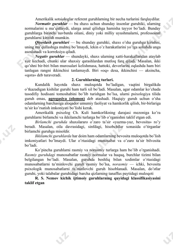 a bo’lamiz. ho’sh, guruhning o’zi nima? guruh — ma’lum ijtimoiy faoliyat maqsadlari asosida to’plangan, muloqot ehtiyojlari qondiriladigan insonlar uyushmasidir. demak, guruh uchun ikkita asosiy mezon mavjud: biror faoliyatning bo’lishligi (mehnat, o’qish, o’yin, muloqot, maishiy manfaatlar) hamda u yerda odamlarning o’zaro muloqoti uchun imkoniyatning mavjudligi. har bir shaxs uchun taraqqiyotning har bir alohida bosqichida shunday odamlar guruhi bo’ladiki, u ularning niyatlari, qiziqishlari, harakat normalari, g’oya va fikrlariga ergashishga tayyor bo’ladi, harakatlaridan andoza oladi, ularga taqlid qiladi. bunday guruh psixologiyada referent guruh deb ataladi. amerikalik sotsiologlar referent guruhlarning bir necha turlarini farqlaydilar. normativ guruhlar — bu shaxs uchun shunday insonlar guruhiki, ularning normalarini u ma’qullaydi, ularga amal qilishga hamisha tayyor bo’ladi. bunday guruhlarga birinchi navbatda oilani, diniy yoki milliy uyushmalarni, professoinal guruhlarni kiritish mumkin. qiyoslash guruhlari — bu shunday guruhki, shaxs o’sha guruhga kirishni, uning ma’qullashiga muhtoj bo’lmaydi, lekin o’z harakatlarini yo’lga solishda unga asoslanadi va korreksiya qiladi. negativ guruhlar — shundayki, …