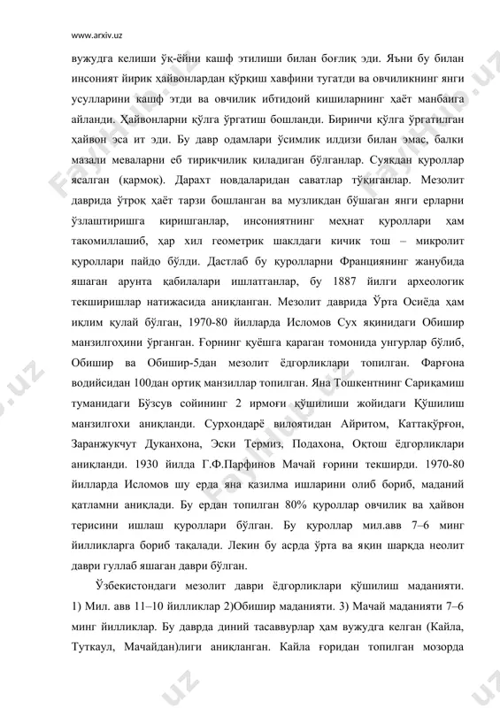 10 йилликлар 2)обишир маданияти. 3) мачай маданияти 7–6 минг йилликлар. бу даврда диний тасаввурлар ҳам вужудга келган (кайла, туткаул, мачайдан)лиги аниқланган. кайла ғоридан топилган мозорда чалқанчасига ётқизилган, устига охра (қизил) ранг сепилган, оёқлари букилган скелетлар топилган бўлиб, аёллар ёнидан тақинчоқлар, тошмунчоқлар топилган. сурхондарёни зараутсой қоя суратлари шулар жумласидандир. булар қизил ранг билан ишланган, аввалги ҳайвонларни ов қилиш манзараси тасвирланган, овчиларнинг ёнларида ити, устларида ёпинчиқ, қўлларида ўқ-ёй ва палахмон тошлари бўлган. бу даврда ертўлалар, лойдан уйлар қуришган, доимий ўтроқ ҳаёт тарзи барпо бўлган. ўзбекистон ҳудудидa мезолит дaври мaнзиллaри сурҳондaрё вилоятининг бойсун тоғидa мачай ғор мaнзили –юқори вa ўртa мачай қишлоқлaри ўртaсидa жойлaшгaн, унинг кенглиги – 20 м, чуқурлиги – 2 м, бaлaндлиги – 3,5–5 м. мaдaний қaтлaмдaн тош вa суяк қуроллaри топилгaн. aйиртом – термиз шaҳaридaн 18 км шaрқдa, aмудaрёнинг ўнг соҳилидa жойлaшгaн. фaрғонa водийсининг жaнубидaги кaтрон тоғининг жaнубидa обишир ii, обишир v мaконлaри ўргaнилди. обишир ii – хaйдaркон шaҳaридaн 5 …