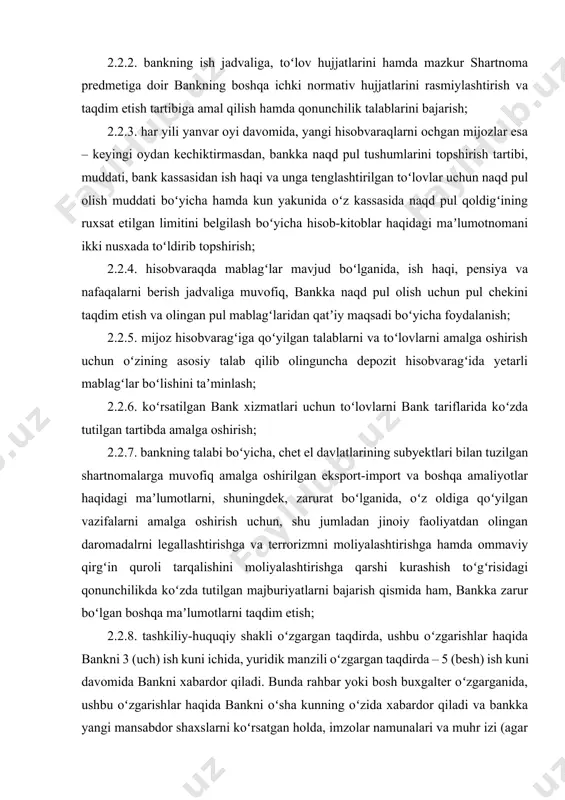 nkni 3 (uch) ish kuni ichida, yuridik manzili oʻzgargan taqdirda – 5 (besh) ish kuni davomida bankni xabardor qiladi. bunda rahbar yoki bosh buxgalter oʻzgarganida, ushbu oʻzgarishlar haqida bankni oʻsha kunning oʻzida xabardor qiladi va bankka yangi mansabdor shaxslarni koʻrsatgan holda, imzolar namunalari va muhr izi (agar mavjud boʻlsa) qoʻyilgan varaqchani taqdim etish; 2.2.9. belgilangan muddatlarda bank kassasidan pul cheklari boʻyicha olingan va deponentga oʻtkazilgan naqd pul mablagʻlarini bank kassasiga topshirish; 2.2.10. oʻz kassasidagi naqd mablagʻlarning kelish va sarflanish tartibiga amal qiladi, kassa intizomi hamda limitdan tashqari naqd mablagʻni bankka topshirish tartibiga amal qilish; 2.2.11. mazkur shartnomaning 3.1.4-bandiga muvofiq, bank tomonidan soʻraladigan zarur hujjatlarni taqdim etadi, shuningdek zarurat boʻlgan taqdirda, shubhali amaliyotlar aniqlanganida, bankning birinchi talabi boʻyicha amaliyotlarning oʻtkazilishi qonuniyligini tasdiqlovchi hujjatlarni taqdim etish; 2.2.12. masofaviy bank xizmatlari dasturlari bilan ishlaydigan masʼul shaxs oʻzgarsa, elektron raqamli imzo kaliti, masofaviy bank xizmatlari dasturi oʻrnatilgan telefon va sms xabari biriktirilgan telefon raqami …