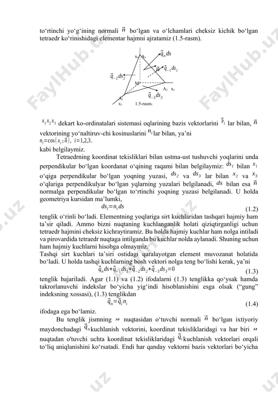 shuning uchun ham hajmiy kuchlarni hisobga olmaymiz. tashqi sirt kuchlari ta’siri ostidagi qaralayotgan element muvozanat holatida bo‘ladi. u holda tashqi kuchlarning bosh vektori nolga teng bo‘lishi kerak, ya’ni (1.3) tenglik bajariladi. agar (1.1) va (1.2) ifodalarni (1.3) tenglikka qo‘ysak hamda takrorlanuvchi indekslar bo‘yicha yig‘indi hisoblanishini esga olsak (“gung” indeksning xossasi), (1.3) tenglikdan (1.4) ifodaga ega bo‘lamiz. bu tenglik jismning nuqtasidan o‘tuvchi normali bo‘lgan ixtiyoriy maydonchadagi kuchlanish vektorini, koordinat tekisliklaridagi va har biri nuqtadan o'tuvchi uchta koordinat tekisliklaridagi kuchlanish vektorlari orqali to‘liq aniqlanishini ko‘rsatadi. endi har qanday vektorni bazis vektorlari bo‘yicha yoyish mumkinligidan foydalanib, va kuchlanish vektorlarini bazis vektorlari orqali quyidagicha yozamiz: (1.5) bu yerda kattaliklar vektorining koordinat o‘qlaridagi proyeksiyalari yoki - chi koordinat tekisligidagi kuchlanish vektorining komponentalari; -ixtiyoriy maydonchadagi kuchlanish vektorining komponentalari. umuman uchta koordinat tekisliklaridagi uchta kuchlanish vektorlarining to‘qqizta komponentasi bundan keyingi amaliyotimizda muhim rol o‘ynaydi. endi (1.5) ning birinchi ifodasini (1.4) ga qo‘yib formulaga ega bo‘lamiz. olingan ifodani …