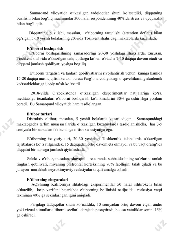 loyatida oʻtkazilgan tadqiqotlar shuni koʻrsatdiki, diqqatning buzilishi bilan bogʻliq muammolar 300 nafar respondentning 40%ida stress va uyqusizlik bilan bogʻliqdir. diqqatning buzilishi, masalan, eʼtiborning tarqalishi (attention deficit) bilan ogʻrigan 5-10 yoshli bolalarning 20%ida toshkent shahridagi maktablarda kuzatiladi. eʼtiborni boshqarish eʼtiborni boshqarishning samaradorligi 20-30 yoshdagi shaxslarda, xususan, toshkent shahrida oʻtkazilgan tadqiqotlarga koʻra, oʻrtacha 7-10 daqiqa davom etadi va diqqatni jamlash qobiliyati yoshga bogʻliq. eʼtiborni tarqatish va tanlash qobiliyatlarini rivojlantirish uchun kuniga kamida 15-20 daqiqa mashq qilish kerak, bu esa fargʻona vodiysidagi oʻquvchilarning akademik koʻrsatkichlariga ijobiy taʼsir koʻrsatdi. 2018-yilda oʻzbekistonda oʻtkazilgan eksperimentlar natijalariga koʻra, meditatsiya texnikalari eʼtiborni boshqarish koʻnikmalarini 30% ga oshirishga yordam beradi. bu samarqand viloyatida ham tasdiqlangan. eʼtibor turlari distraktiv eʼtibor, masalan, 5 yoshli bolalarda kuzatiladigan, samarqanddagi maktabgacha taʼlim muassasalarida oʻtkazilgan kuzatuvlarda tasdiqlanishicha, har 3-5 soniyada bir narsadan ikkinchisiga oʻtish xususiyatiga ega. eʼtiborning ixtiyoriy turi, 20-30 yoshdagi toshkentlik talabalarda oʻtkazilgan tajribalarda koʻrsatilganidek, 15 daqiqadan ortiq davom eta olmaydi va bu vaqt …