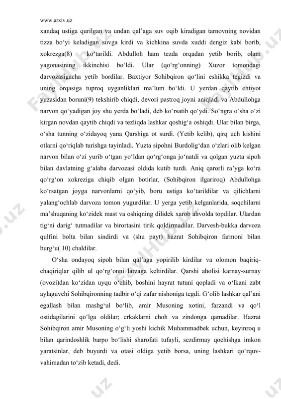 k xarob ahvolda topdilar. ulardan tig‘ni darig‘ tutmadilar va birortasini tirik qoldirmadilar. darvesh-bukka darvoza qulfini bolta bilan sindirdi va (shu payt) hazrat sohibqiron farmoni bilan burg‘u( 10) chaldilar. o‘sha ondayoq sipoh bilan qal’aga yopirilib kirdilar va olomon baqiriq-chaqiriqlar qilib ul qo‘rg‘onni larzaga keltirdilar. qarshi aholisi karnay-surnay (ovozi)dan ko‘zidan uyqu o‘chib, boshini hayrat tutuni qopladi va o‘lkani zabt aylaguvchi sohibqironning tadbir o‘qi zafar nishoniga tegdi. g‘olib lashkar qal’ani egallash bilan mashg‘ul bo‘lib, amir musoning xotini, farzandi va qo‘l ostidagilarini qo‘lga oldilar; erkaklarni choh va zindonga qamadilar. hazrat sohibqiron amir musoning o‘g‘li yoshi kichik muhammadbek uchun, keyinroq u bilan qarindoshlik barpo bo‘lishi sharofati tufayli, sezdirmay qochishga imkon yaratsinlar, deb buyurdi va otasi oldiga yetib borsa, uning lashkari qo‘rquv-vahimadan to‘zib ketadi, dedi. muhammadbek o‘sha tundayoq otasining oldiga yetib bordi, biroq ular bu xabardan o‘zlarini yengilgan hisoblamadilar va tarqab ketmadilar, amir muso tezda malik bahodir qoshiga kishi yuborib, uni voqeadan xabardor etdi. ular birlashib …