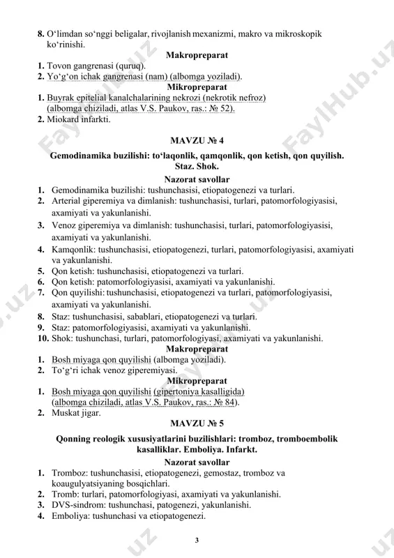 mikroskopik ko‘rinishi. 6. nekrozning makro va mikroskopik belgilari. 7. o‘lim: tushunchasisi, turlari. 8. o‘limdan so‘nggi beligalar, rivojlanish mexanizmi, makro va mikroskopik ko‘rinishi. makropreparat 1. tovon gangrenasi (quruq). 2. yo‘g‘on ichak gangrenasi (nam) (albomga yoziladi). mikropreparat 1. buyrak epitelial kanalchalarining nekrozi (nekrotik nefroz) (albomga chiziladi, atlas v.s. paukov, ras.: № 52). 2. miokard infarkti. mavzu № 4 gemodinamika buzilishi: to‘laqonlik, qamqonlik, qon ketish, qon quyilish. staz. shok. nazorat savollar 1. gemodinamika buzilishi: tushunchasisi, etiopatogenezi va turlari. 2. arterial giperemiya va dimlanish: tushunchasisi, turlari, patomorfologiyasisi, axamiyati va yakunlanishi. 3. venoz giperemiya va dimlanish: tushunchasisi, turlari, patomorfologiyasisi, axamiyati va yakunlanishi. 4. kamqonlik: tushunchasisi, etiopatogenezi, turlari, patomorfologiyasisi, axamiyati va yakunlanishi. 5. qon ketish: tushunchasisi, etiopatogenezi va turlari. 6. qon ketish: patomorfologiyasisi, axamiyati va yakunlanishi. 7. qon quyilishi: tushunchasisi, etiopatogenezi va turlari, patomorfologiyasisi, axamiyati va yakunlanishi. 8. staz: tushunchasisi, sabablari, etiopatogenezi va turlari. 9. staz: patomorfologiyasisi, axamiyati va yakunlanishi. 10. shok: tushunchasi, turlari, patomorfologiyasi, axamiyati …