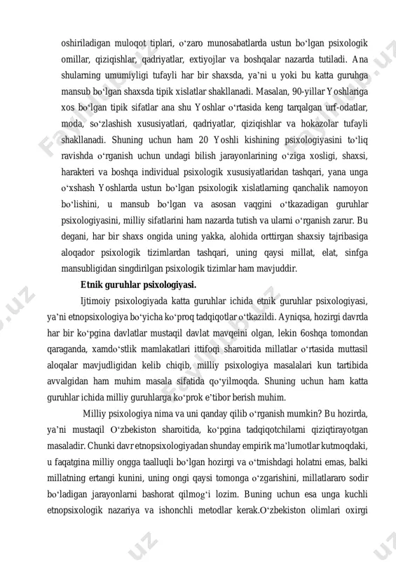 lluqli bо‘lgan kishilar о‘rtasida amalga oshiriladigan muloqot tiplari, о‘zaro munosabatlarda ustun bо‘lgan psixologik omillar, qiziqishlar, qadriyatlar, extiyojlar va boshqalar nazarda tutiladi. ana shularning umumiyligi tufayli har bir shaxsda, ya’ni u yoki bu katta guruhga mansub bо‘lgan shaxsda tipik xislatlar shakllanadi. masalan, 90-yillar yoshlariga xos bо‘lgan tipik sifatlar ana shu yoshlar о‘rtasida keng tarqalgan urf-odatlar, moda, sо‘zlashish xususiyatlari, qadriyatlar, qiziqishlar va hokazolar tufayli shakllanadi. shuning uchun ham 20 yoshli kishining psixologiyasini tо‘liq ravishda о‘rganish uchun undagi bilish jarayonlarining о‘ziga xosligi, shaxsi, harakteri va boshqa individual psixologik xususiyatlaridan tashqari, yana unga о‘xshash yoshlarda ustun bо‘lgan psixologik xislatlarning qanchalik namoyon bо‘lishini, u mansub bо‘lgan va asosan vaqgini о‘tkazadigan guruhlar psixologiyasini, milliy sifatlarini ham nazarda tutish va ularni о‘rganish zarur. bu degani, har bir shaxs ongida uning yakka, alohida orttirgan shaxsiy tajribasiga aloqador psixologik tizimlardan tashqari, uning qaysi millat, elat, sinfga mansubligidan singdirilgan psixologik tizimlar ham mavjuddir. etnik guruhlar psixologiyasi. ijtimoiy psixologiyada katta guruhlar …