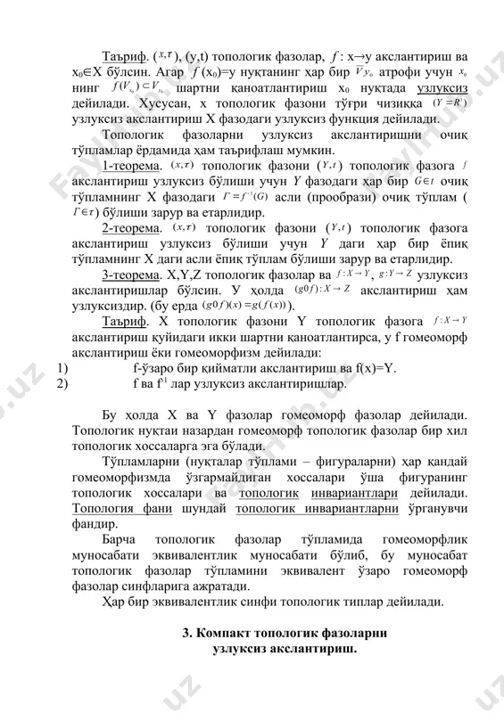 акт фазоларни, жумладан компактларни узлуксиз акслантиришлар муҳим хоссаларга эга. 4-теорема. компакт топологик фазонинг узлуксиз акслантиришдаги акси ҳам компакт фазодир. 5-теорема. x компактни y хаусдорф фазосига ўзаро бир қийматли ва узлуксиз ( акслантириш гомеоморфизм бўлади. 6-теорема. айтайлик т – компакт топологик фазо бўлиб, бу фазода аниқланган узлуксиз функция бўлсин. у ҳолда f функция т фазода чегараланган бўлиб, бу фазода ўзининг энг катта ва энг кичик қийматларига эришади. 4. боғланишли фазолар ва уларнинг узлуксиз аксалнтиришдаги акслари. агар топологик фазони очиқ ва кесишмайдиган ҳамда бўш бўлмаган иккита қисм тўпламлар бирлашмасига ёйиб юбориш мумкин бўлмаса, у ҳолда бундай фазо боғланган топологик фазо дейилади. тўплам боғланган тўплам дейилади, агар бу а тўплам х нинг боғланган қисм фазосидан иборат бўлса. исботлаш мумкинки, евклид, аффин ва проектив фазолар боғланган топологик фазоларга мисоллар бўлади. евклид фазосида берилган сфера, текисликлар, тўғри чизиқ, эллипслар боғланган қисм тўпламларга мисолларга бўлади. лекин, евклид текислигида берилган г гипербола боғланган тўпламдир, унинг а ва …