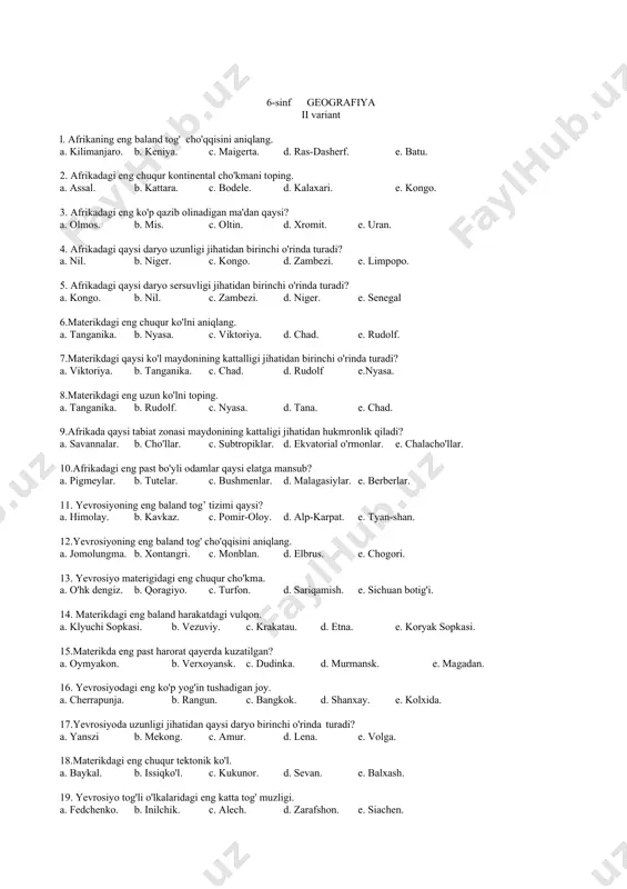 f geografiya ii variant l. afrikaning eng baland tog' cho'qqisini aniqlang. a. kilimanjaro. b. keniya. c. maigerta. d. ras-dasherf. e. batu. 2. afrikadagi eng chuqur kontinental cho'kmani toping. a. assal. b. kattara. c. bodele. d. kalaxari. e. kongo. 3. afrikadagi eng ko'p qazib olinadigan ma'dan qaysi? a. olmos. b. mis. c. oltin. d. xromit. e. uran. 4. afrikadagi qaysi daryo uzunligi jihatidan birinchi o'rinda turadi? a. nil. b. niger. c. kongo. d. zambezi. e. limpopo. 5. afrikadagi qaysi daryo sersuvligi jihatidan birinchi o'rinda turadi? a. kongo. b. nil. c. zambezi. d. niger. e. senegal 6.materikdagi eng chuqur ko'lni aniqlang. a. tanganika. b. nyasa. c. viktoriya. d. chad. e. rudolf. 7.materikdagi qaysi ko'l maydonining kattalligi jihatidan birinchi o'rinda turadi? a. viktoriya. b. tanganika. c. chad. d. rudolf e.nyasa. 8.materikdagi eng uzun ko'lni toping. a. tanganika. b. rudolf. c. nyasa. d. tana. e. chad. 9.afrikada qaysi tabiat zonasi maydonining kattaligi jihatidan hukmronlik …