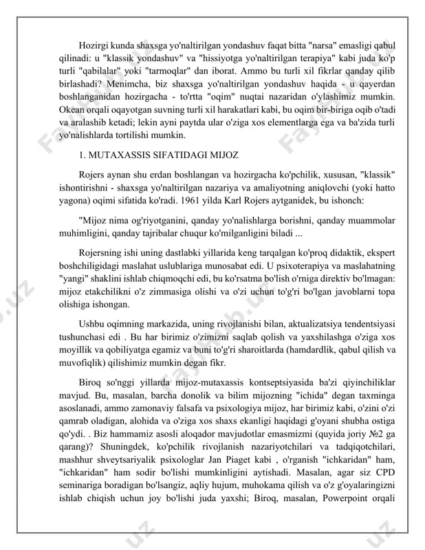 bo'ldi : bu erda munosabatlar uchrashuvi haqiqatan ham birinchi o'ringa chiqadi. ushbu munosabat nuqtai nazaridan, mijoz - barcha odamlar singari - alohida va alohida shaxs emas, balki munosabatlar va kommunal tarmoqning bir qismi sifatida ko'riladi: biz hammamiz birgamiz. va boshqalar bilan birga bo'lganimizda, biz to'liq muvaffaqiyatga erishamiz. bu shaxsga yo'naltirilgan terapiyani shaxslararo terapiya va boulbining bog'lanish nazariyasi kabi boshqa yondashuvlar bilan bog'laydi, bu ham sog'lom rivojlanishning markaziga tegishlidir. rojersning mijoz-mutaxassisga e'tibori gumanistik falsafadan (masalan, xviii asr frantsuz mutafakkiri jan-jak russo ) olingan bo'lsa, munosabatlar elementlari ko'proq zamonaviy dialogik va "intersu'yektiv" falsafa bilan bog'liq, masalan, 20-asr avstriyalik-yahudiy faylasufi martinning asarida buber . biz alohidamiz yoki o'zaro bog'liqmizmi? marhum buyuk shaxsga yo'naltirilgan yozuvchi piter shmid ikkalamiz ham bo'lishimiz mumkinligini ko'rsatib, bu ikki oqimni ajoyib tarzda birlashtirdi. 3. tajribaviy/his-tuyg‘ularga yo‘naltirilgan rojers, joriy №1 bilan ko'rganimizdek, mijozdan boshlanadi va shu yerdan u shaxsga ham, terapevtik ishlarga ham fenomenologik nuqtai nazarni qabul qiladi. rojers 1940-yillarda …