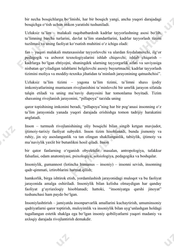 tugamasligi, tadrijiy bog‘liq bo‘lgan bir necha bosqichlarga bo‘linishi, har bir bosqich yangi, ancha yuqori darajadagi bosqichga o‘tish uchun imkon yaratishi tushuniladi. uzluksiz ta’lim – malakali raqobatbardosh kadrlar tayyorlashning asosi bo‘lib, ta’limning barcha turlarini, davlat ta’lim standartlarini, kadrlar tayyorlash tizimi tuzilmasi va uning faoliyat ko‘rsatish muhitini o‘z ichiga oladi: fan – yuqori malakali mutaxassislar tayyorlovchi va ulardan foydalanuvchi, ilg‘or pedagogik va axborot texnologiyalarini ishlab chiquvchi; ishlab chiqarish – kadrlarga bo‘lgan ehtiyojni, shuningdek ularning tayyorgarlik sifati va saviyasiga nisbatan qo‘yiladigan talablarni belgilovchi asosiy buyurtmachi, kadrlar tayyorlash tizimini moliya va moddiy-texnika jihatidan ta’minlash jarayonining qatnashchisi”. uzluksiz ta’lim tizimi – yagona ta’lim tizimi, ta’limni shaxs ijodiy imkoniyatlarining muntazam rivojlanishini ta’minlovchi bir umrlik jarayon sifatida talqin etiladi va uning ma’naviy dunyosini har tomonlama boyitadi. tizim shaxsning rivojlanish jarayonini, “pillapoya” tarzida uning qaror topishining imkonini beradi, “pillapoya”ning har bir pog‘anasi insonning o‘z ta’lim jarayonida yanada yuqori darajada erishishga tomon tadrijiy harakatini anglatadi. inson – turmush rivojlanishining …