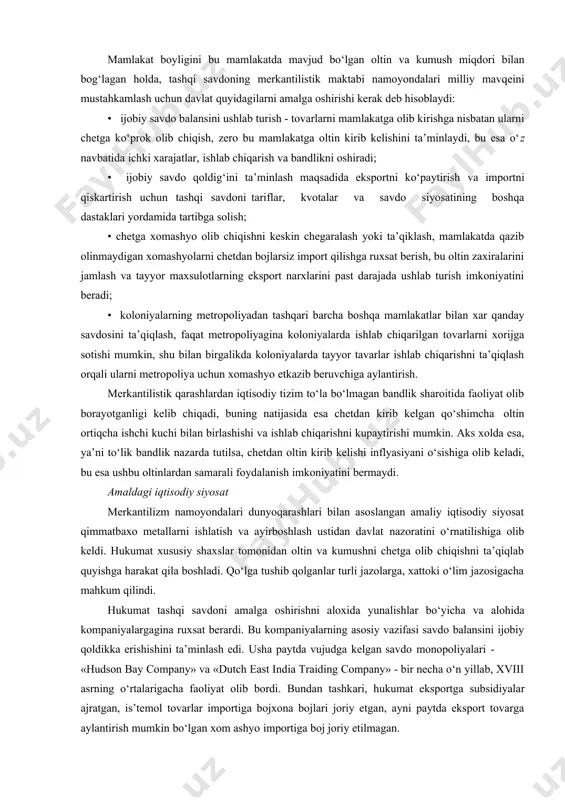 r yo‘nalishi bo‘lib, u yevropalik olimlar (tomas man (1571-1641), charlz davenant (1656-1714) jan batist kolbert (1619-1683), viliyam pettilar (1623-1687)) tomonidan ishlab chiqilgan. merkantilistlar ishlab chiqarishning tovar tabiatiga urg‘u berishgan. merkantilistlar nuqtai nazariga ko‘ra, dunyo cheklangan mikdordagi boyliklarga ega, shuning uchun bir mamlakatning boyishi fakatgina boshqa mamlakatning kambag‘allashuvi hisobiga yuz berishi mumkin. boylikning ko‘payishi qayta taqsimlanish orkali mumkin bo‘lganligi bois, har bir mamlakatga kuchli iqtisodiyotdan tashkari armiya, xarbiy va savdo flotini o‘z ichiga olgan kuchli davlat "mashina"si ham kerakki, u mamlakatning boshka mamlakatlardan ustunligini ta’minlay olsin. merkantilistlar iqtisodiy tizimni uch tarmoqdan - ishlab chiqarish, qishloq xo‘jaligi tarmoqlari va xorijiy koloniyalardan tashkil topgan deb hisoblashadi. savdogarlarga iqtisodiy tizimning muvaffaqiyatli faoliyat olib borishi uchun zarur bo‘lgan eng muhim guruh, mehnatga esa asosiy ishlab chiqarish omili sifatida qaralgan. mamlakat boyligini bu mamlakatda mavjud bo‘lgan oltin va kumush miqdori bilan bog‘lagan holda, tashqi savdoning merkantilistik maktabi namoyondalari milliy mavqeini mustahkamlash uchun davlat quyidagilarni amalga oshirishi …