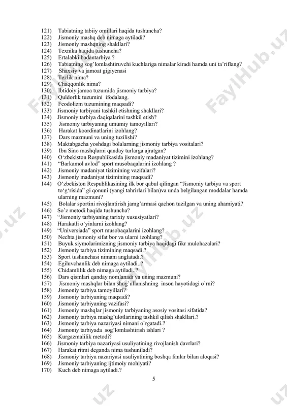 sog’lom turmush tarzi haqida tushuncha? 120) jismoniy tarbiyaning asosiy vositasi ? 121) tabiatning tabiiy omillari haqida tushuncha? 122) jismoniy mashq deb nimaga aytiladi? 123) jismoniy mashqning shakllari? 124) texnika haqida tushuncha? 125) ertalabki badantarbiya ? 126) tabiatning sog’lomlashtiruvchi kuchlariga nimalar kiradi hamda uni ta’riflang? 127) shaxsiy va jamoat gigiyenasi 128) tezlik nima? 129) chaqqonlik nima? 130) ibtidoiy jamoa tuzumida jismoniy tarbiya? 131) quldorlik tuzumini ifodalang. 132) feodolizm tuzumining maqsadi? 133) jismoniy tarbiyani tashkil etishning shakllari? 134) jismoniy tarbiya daqiqalarini tashkil etish? 135) jismoniy tarbiyaning umumiy tamoyillari? 136) harakat koordinatlarini izohlang? 137) dars mazmuni va uning tuzilishi? 138) maktabgacha yoshdagi bolalarning jismoniy tarbiya vositalari? 139) ibn sino mashqlarni qanday turlarga ajratgan? 140) o‘zbekiston respublikasida jismoniy madaniyat tizimini izohlang? 141) “barkamol avlod” sport musobaqalarini izohlang ? 142) jismoniy madaniyat tizimining vazifalari? 143) jismoniy madaniyat tizimining maqsadi? 144) o‘zbekiston respublikasining ilk bor qabul qilingan “jismoniy tarbiya va sport to‘g‘risida” gi qonuni (yangi tahrirlari …