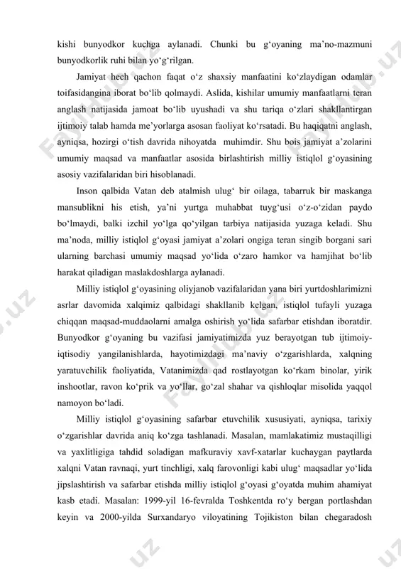 ‘zal shahar va qishloqlar misolida yaqqol namoyon bo‘ladi. milliy istiqlol g‘oyasining safarbar etuvchilik xususiyati, ayniqsa, tarixiy o‘zgarishlar davrida aniq ko‘zga tashlanadi. masalan, mamlakatimiz mustaqilligi va yaxlitligiga tahdid soladigan mafkuraviy xavf-xatarlar kuchaygan paytlarda xalqni vatan ravnaqi, yurt tinchligi, xalq farovonligi kabi ulug‘ maqsadlar yo‘lida jipslashtirish va safarbar etishda milliy istiqlol g‘oyasi g‘oyatda muhim ahamiyat kasb etadi. masalan: 1999-yil 16-fevralda toshkentda ro‘y bergan portlashdan keyin va 2000-yilda surxandaryo viloyatining tojikiston bilan chegaradosh bo‘lgan joylariga dushmanlar bostirib kirganida, 2005-yil 13-may kuni xalqaro terrorchilar andijon shahrida konstitutsion tuzumni ag‘darmoqchi bo‘lganda yurtimizda ana shunday safarbarlik tuyg‘usi yaqqol namoyon bo‘ldi. tarixiy burilishlar davrida yot va zararli mafkuralarning chetdan bo‘ladigan tajovuzlari natijasida ayrim g‘o‘r va nodon yoshlar noto‘g‘ri yo‘lga kirib qolishi ham mumkin. ammo xalq bunday zararli g‘oyalarni tashuvchilarni vaqtida payqab, ularga zarba berdi. prezidentimiz islom karimov «ozod va obod vatan, erkin va farovon hayot–pirovard maqsadimiz» nomli asarida ta’kidlaganidek, «xalq – o‘zining ming yillik an’ana va tajribalari, …