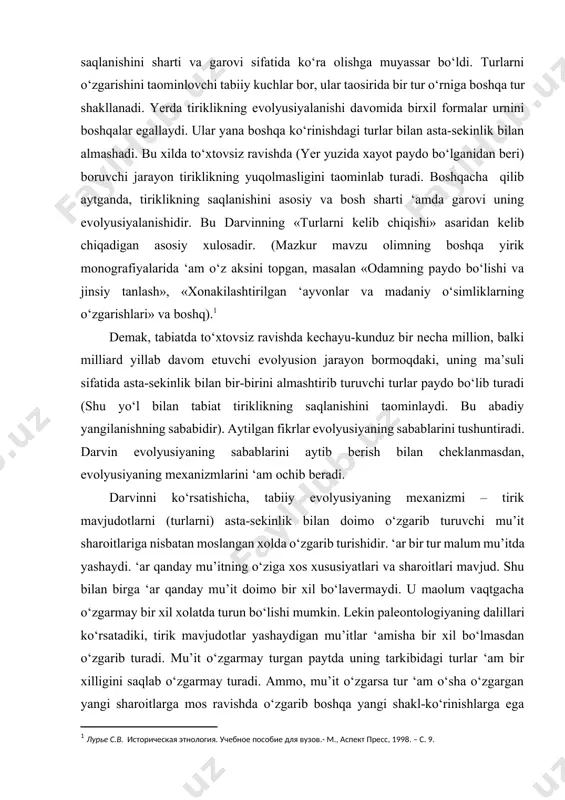n cheklanmasdan, evolyusiyaning mexanizmlarini ‘am ochib beradi. darvinni ko‘rsatishicha, tabiiy evolyusiyaning mexanizmi – tirik mavjudotlarni (turlarni) asta-sekinlik bilan doimo o‘zgarib turuvchi mu’it sharoitlariga nisbatan moslangan xolda o‘zgarib turishidir. ‘ar bir tur malum mu’itda yashaydi. ‘ar qanday mu’itning o‘ziga xos xususiyatlari va sharoitlari mavjud. shu bilan birga ‘ar qanday mu’it doimo bir xil bo‘lavermaydi. u maolum vaqtgacha o‘zgarmay bir xil xolatda turun bo‘lishi mumkin. lekin paleontologiyaning dalillari ko‘rsatadiki, tirik mavjudotlar yashaydigan mu’itlar ‘amisha bir xil bo‘lmasdan o‘zgarib turadi. mu’it o‘zgarmay turgan paytda uning tarkibidagi turlar ‘am bir xilligini saqlab o‘zgarmay turadi. ammo, mu’it o‘zgarsa tur ‘am o‘sha o‘zgargan yangi sharoitlarga mos ravishda o‘zgarib boshqa yangi shakl-ko‘rinishlarga ega bo‘lishi kerak. agarda o‘zgargan mu’itga nisbatan tur adekvat ravishda o‘zgarmasa u o‘limga maxkum. ko‘pincha shunday bo‘ladi ‘am. kamdan-kam o‘zgargan mu’itga nisbatan maqsadga muvofiq turlar o‘zgaradi, aksariyat ular yangi o‘zgargan sharoitlarga mos kelmasdan xalok bo‘ladi. boshqacha aytganda, ‘ar mu’itning «o‘zining» turlari bor. o‘tmishga nazar tashlasak, …