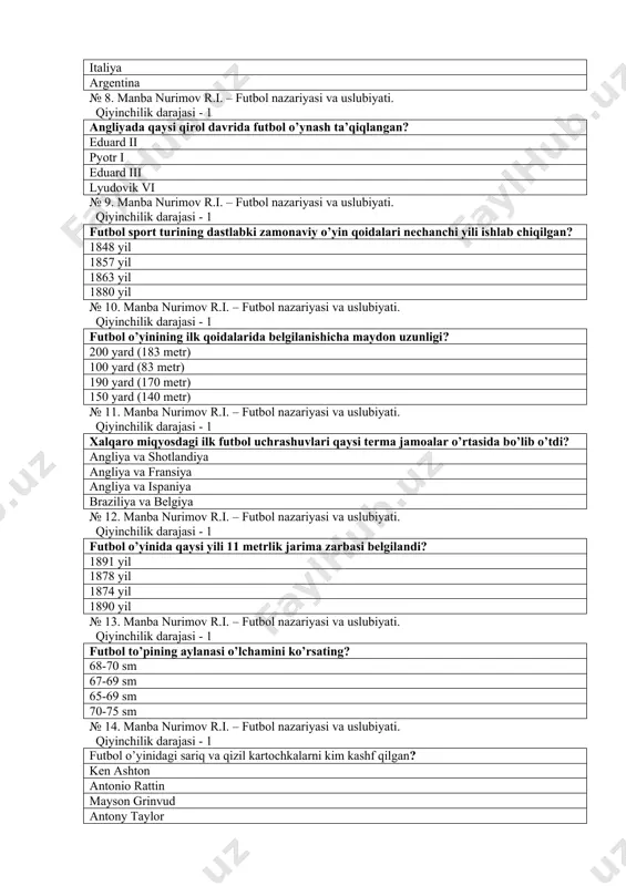 riyasi va uslubiyati. qiyinchilik darajasi - 1 xalqaro miqyosdagi ilk futbol uchrashuvlari qaysi terma jamoalar o’rtasida bo’lib o’tdi? angliya va shotlandiya angliya va fransiya angliya va ispaniya braziliya va belgiya № 12. manba nurimov r.i. – futbol nazariyasi va uslubiyati. qiyinchilik darajasi - 1 futbol o’yinida qaysi yili 11 metrlik jarima zarbasi belgilandi? 1891 yil 1878 yil 1874 yil 1890 yil № 13. manba nurimov r.i. – futbol nazariyasi va uslubiyati. qiyinchilik darajasi - 1 futbol to’pining aylanasi o’lchamini ko’rsating? 68-70 sm 67-69 sm 65-69 sm 70-75 sm № 14. manba nurimov r.i. – futbol nazariyasi va uslubiyati. qiyinchilik darajasi - 1 futbol o’yinidagi sariq va qizil kartochkalarni kim kashf qilgan? ken ashton antonio rattin mayson grinvud antony taylor № 15. manba nurimov r.i. – futbol nazariyasi va uslubiyati. qiyinchilik darajasi - 1 futbol nechanchi yilda olimpiya o’yinlari dasturiga kiritildi? 1908 yil 1972 yil 1863 yil 1904 yil № 16. …