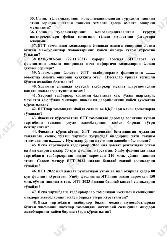 тўловчиларнинг консолидациялашган гуруҳи иштирокчилари бўлиши мумкин эмас? 32. қандай солиқ тўловчиларнинг консолидациялашган гуруҳи иштирокчилари бўла олмайди? 33. кимлар солиқ тўловчиларнинг консолидациялашган гуруҳи иштирокчилари бўла олмайди? 34. кимлар солиқ тўловчиларнинг консолидациялашган гуруҳи иштирокчилари бўлиши мумкин эмас? 35. солиқ тўловчиларнинг консолидациялашган гуруҳини ташкил этиш юридик шахсни ташкил этмаган ҳолда амалга ошириш мумкинми? 36. солиқ тўловчиларнинг консолидациялашган гуруҳи иштирокчилари фойда солиғини тўлаш муддатини ўзгартира оладими. 37. ятт томонидан ходимларни ёллашда амалга ошириши лозим бўлган мажбуриятлар жавобларнинг қайси бирида тўғри кўрсатиб ўтилган? 38. вмқ-707-сон (22.11.2021) қарори асосида яттларга ўз фаолиятини амалга оширишда неча нафаргача ходимларни ёллаш ҳуқуқи берилди? 39. ходимларни ёллаган ятт тадбиркорлик фаолиятини ......... объектда амалга ошириш ҳуқуқига эга? нуқталар ўрнига тегишли бўлган жавобни белгиланг? 40. ходимни ёллашда хусусий тадбиркор меҳнат шартномасини қандай шаклларда тузиши лозим? 41. хусусий тадбиркор ходимни ёллаганда ҳақ тўлаш шартлари: меҳнатга ҳақ тўлаш миқдори, шакли ва даврийлигини қайси ҳужжатда кўрсатилади? 42. яттлар томонидан фойда солиғи ва ққслари қайси ҳолатларда …