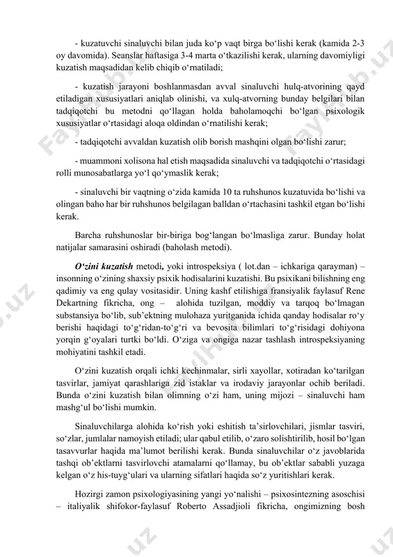 ). seanslar haftasiga 3-4 marta o‘tkazilishi kerak, ularning davomiyligi kuzatish maqsadidan kelib chiqib o‘rnatiladi; - kuzatish jarayoni boshlanmasdan avval sinaluvchi hulq-atvorining qayd etiladigan xususiyatlari aniqlab olinishi, va xulq-atvorning bunday belgilari bilan tadqiqotchi bu metodni qo‘llagan holda baholamoqchi bo‘lgan psixologik xususiyatlar o‘rtasidagi aloqa oldindan o‘rnatilishi kerak; - tadqiqotchi avvaldan kuzatish olib borish mashqini olgan bo‘lishi zarur; - muammoni xolisona hal etish maqsadida sinaluvchi va tadqiqotchi o‘rtasidagi rolli munosabatlarga yo‘l qo‘ymaslik kerak; - sinaluvchi bir vaqtning o‘zida kamida 10 ta ruhshunos kuzatuvida bo‘lishi va olingan baho har bir ruhshunos belgilagan balldan o‘rtachasini tashkil etgan bo‘lishi kerak. barcha ruhshunoslar bir-biriga bog‘langan bo‘lmasliga zarur. bunday holat natijalar samarasini oshiradi (baholash metodi). o‘zini kuzatish metodi, yoki introspeksiya ( lot.dan – ichkariga qarayman) – insonning o‘zining shaxsiy psixik hodisalarini kuzatishi. bu psixikani bilishning eng qadimiy va eng qulay vositasidir. uning kashf etilishiga fransiyalik faylasuf rene dekartning fikricha, ong – alohida tuzilgan, moddiy va tarqoq bo‘lmagan substansiya …