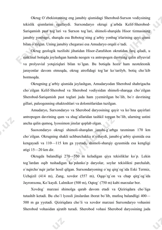 qtog` (750 m) kabi marzalar bor. xovdog` marzasi shimolga qarab davom etadi va qiziriqdara cho`liga tutashib ketadi. bu cho`l lyossli jinslardan iborat bo`lib, mutloq balandligi 400—500 m ga yyetadi. qiziriqdara cho`li va xovdor marzasi surxondaryo vohasini sherobod vohasidan ajratib turadi. sherobod vohasi sherobod daryosining juda katta yoyilma konusida joylashgan bo`lib, markaziy qismida botqoq bosgan pastroq yyerlar ham bor. bu yoyilma konuslar qum va shag`allardan tashkil topgan. okrugning eng past yyerlari amudaryo qayirlarida joylashgandir. bu kayir va ko`hna qayirlar ustini qumoq, qumlar va shag`allardan iborat bo`lgan allyuvial yotqiziklar qoplagan. okrugning janubiy qismida qumliklar bor. bulardan eng muhimi xovdor va uchqizil marzalarining sharqidagi katta qumdir. okrugda taqir, sho`rxoklar, amudaryo sohillarida esa botkoq bosgan yyerlar uchraydi. okrugning o`rta qismidan surxon daryo oqib o`tib ,bir necha qayir va ko`hna qayirlarni xosil qilgan. bu ko`hna qayirlarning nisbiy balandliklari 3—12 likga yyetadi va ba`zi yyerlarda tikka ko`tarilib ketadi. ular ustini esa qalin (30—90 m) qumoq va …
