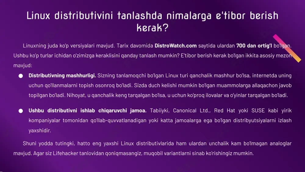 siz. afzalliklari: oddiylik, oddiy foydalanuvchilar uchun mo’ljallangan. mint’ni o'rnatish va ishlatish uchun sizga maxsus bilim kerak emas. kamchiliklari: oldindan o'rnatilgan katta hajmdagi dasturiy ta'minot hech qachon kerak bo’lmasligi mumkin. alternativ: lmde - debian asosidagi linux mint. oddiy versiyaga qaraganda barqarorroq, ammo dasturlar kamroq yangilanadi. zorin os ubuntu’ga asoslangan distributivdir. uning interfeysi windows’ga o'xshaydi, bu tajribasiz foydalanuvchilar uchun o'tishni osonlashtirishi kerak. manjaro - eng yangi dasturiy ta'minotni xohlaydiganlar uchun manjaro arch’ga asoslangan - ajoyib darajada kuchli va funksional distributiv. uning kiss (keep it simple, stupid) falsafasi nomidan farqli o'laroq, archni yangi boshlanuvchilar uchun juda qiyinlik qiladi. ushbu distributiv faqat buyruq satri orqali o'rnatiladi. manjaro, archdan farqli o'laroq, oddiy grafik o'rnatuvchiga ega va shu bilan birga o'zining aur kabi kuchli xususiyatlarini prokat reliz bilan birlashtiradi. aur (arch user repository) linux paketlarining eng boy manbasidir. manjaroda esa siz doimo ulardan eng yangisini olasiz. distribyutsiya turli xil ish stoli ko’rinishlari bilan birga keladi: funksional …