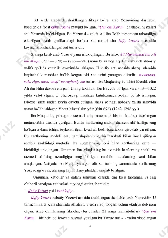 chiqilishi — bularning xammasi arab yozuvining kelajakda yanada keng tarqalishiga zamin yaratgan. xi asrda arablarda shakllangan fikrga ko`ra, arab yozuvining dastlabki bosqichida faqat kufiy yozuvi mavjud bo`lgan. “qur`oni karim” dastlabki nusxalari shu yozuvda ko`chirilgan. bu yozuv 4 - xalifa ali ibn tolib tomonidan takomiliga etkazilgan. arab grafikasidagi boshqa xat turlari shu kufiy yozuvi asosida keyinchalik shakllangan xat turlaridir. x asrga kelib arab yozuvi yana islox qilingan. bu islox ali muxammad ibn ali ibn muqla (272 — 328) — (886 — 940) nomi bilan bog`liq. bu kishi uch abbosiy xalifa qo`iida vazirlik lavozimida ishlagan. u kufiy xati asosida sharq olamida keyinchalik mashhur bo`lib ketgan olti xat turini yaratgan olimdir: muxaqqaq, suls, riqo, nasx, tavqi` va rayhoniy xat turlari. ibn muqlaning bu ishini eronlik olim ali ibn hiloi davom ettirgan. uning taxallusi ibn bavvob bo`lgan va u 413—1022 yilda vafot etgan. u sherozdagi mashxur kutubxonada xodim bo`lib ishlagan. isloxot ishini undan keyin …