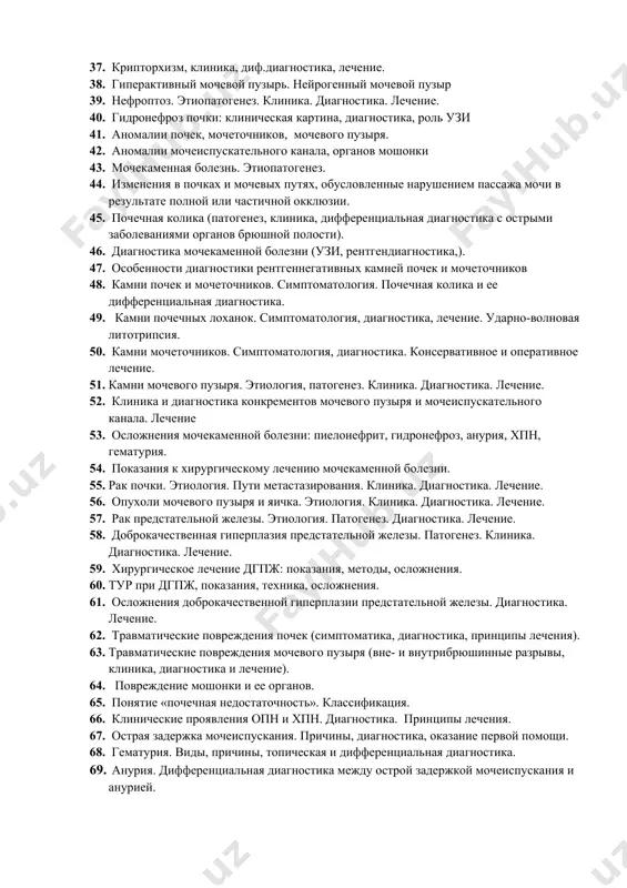 фикация и диагностика бесплодия у мужчин. 34. азооспермия и аспермия. 35. нормальные показатели спермограммы. 36. венозная система яичка. варикоцеле. 37. крипторхизм, клиника, диф.диагностика, лечение. 38. гиперактивный мочевой пузырь. нейрогенный мочевой пузыр 39. нефроптоз. этиопатогенез. клиника. диагностика. лечение. 40. гидронефроз почки: клиническая картина, диагностика, роль узи 41. аномалии почек, мочеточников, мочевого пузыря. 42. аномалии мочеиспускательного канала, органов мошонки 43. мочекаменная болезнь. этиопатогенез. 44. изменения в почках и мочевых путях, обусловленные нарушением пассажа мочи в результате полной или частичной окклюзии. 45. почечная колика (патогенез, клиника, дифференциальная диагностика с острыми заболеваниями органов брюшной полости). 46. диагностика мочекаменной болезни (узи, рентгендиагностика,). 47. особенности диагностики рентгеннегативных камней почек и мочеточников 48. камни почек и мочеточников. симптоматология. почечная колика и ее дифференциальная диагностика. 49. камни почечных лоханок. симптоматология, диагностика, лечение. ударно-волновая литотрипсия. 50. камни мочеточников. симптоматология, диагностика. консервативное и оперативное лечение. 51. камни мочевого пузыря. этиология, патогенез. клиника. диагностика. лечение. 52. клиника и диагностика конкрементов мочевого …
