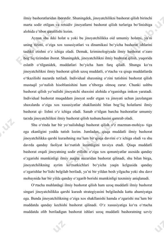 nda har bir yo‘nalishdagi bashorat qilish o‘z mazmun-mohiya- tiga ega ekanligini yodda tutish lozim. jumladan, qisqa muddatli ilmiy bashorat jinoyatchilikka qarshi kurashning ma’lum bir qisqa davrini o‘z ichiga oladi va shu davrda qanday faoliyat ko‘rsatish lozimligini tavsiya etadi. qisqa muddatli bashorat orqali jinoyatning sodir etilishi o‘ziga xos qonuniyatlar asosida qanday o‘zgarishi mumkinligi ilmiy nuqtai nazaridan bashorat qilinadi, shu bilan birga, jinoyatchilikning ayrim ko‘rsatkichlari bo‘yicha yaqin kelgusida qanday o‘zgarishlar bo‘lishi belgilab beriladi, ya’ni bir yildan besh yilgacha yoki shu davr mobaynida har bir yilda qanday o‘zgarib borishi mumkinligi taxminiy aniqlanadi. o‘rtacha muhlatdagi ilmiy bashorat qilish ham uzoq muddatli ilmiy bashorat singari jinoyatchilikka qarshi kurash strategiyasini belgilashda katta ahamiyatga ega. bunda jinoyatchilikning o‘ziga xos shakllanishi hamda o‘zgarishi ma’lum bir muddatda qanday kechishi bashorat qilinadi. o‘z xususiyatiga ko‘ra o‘rtacha muddatda olib boriladigan bashorat ishlari uzoq muddatli bashoratning uzviy bosqichi hisoblanadi va olti yildan o‘n yilgacha bo‘lgan davrlarga mo‘ljallanadi. ushbu davr mobaynida jinoyatchilik bilan …