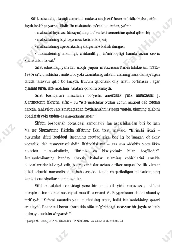 hsulotning istiqboldagi holatini ham tasavvur ettira oladigan ko‘rsatkichdir‖. shuningdek , edvard deming sifatni iste‘molchilar talablarining qondirilishi bilan bog‘lab, ―iste‘molchi – ishlab chiqarish tizimining eng muhim bo‘g‘ini. sifat esa bugungi va keyingi ehtiyojlarni qondirilishga qaratilishi lozim‖, - deb ta‘kidlaydi. sifat sohasidagi taniqli amerkali mutaxassis jozef juran ta‘kidlashicha , sifat – foydalanishga yaroqlilikdir.bu tushuncha to‘rt elementdan, ya‘ni: - mahsulot loyihasi (dizayni)ning ise‘molchi tomonidan qabul qilinishi; - mahsulotning loyihaga mos kelish darajasi; - mahsulotning spetsifikattsiyalarga mos kelish darajasi; - mahsulotning arzonligi, chidamliligi, ta‘mirbopligi hamda arzon servis xizmatidan iborat. 11 sifat sohasidagi yana bir, atoqli yapon mutaxassisi kaom ishikavani (1915- 1990) ta‘kidlashicha , mahsulot yoki xizmatning sifatini ularning narxidan ayrilgan tarzda tasavvur qilib bo‘lmaydi. buyum qanchalik oliy sifatli bo‘lmasin , agar qimmat tursa, iste‘molchini talabini qondira olmaydi. sifat boshqaruvi masalalari bo‘yicha amerkalik yirik mutaxassis j. xarringtonni fikricha, sifat – bu ―iste‘molchilar o‘zlari uchun maqbul deb topgan narxda, mahsulot va xizmatingizdan foydalanishni istagan vaqtda, ularning …