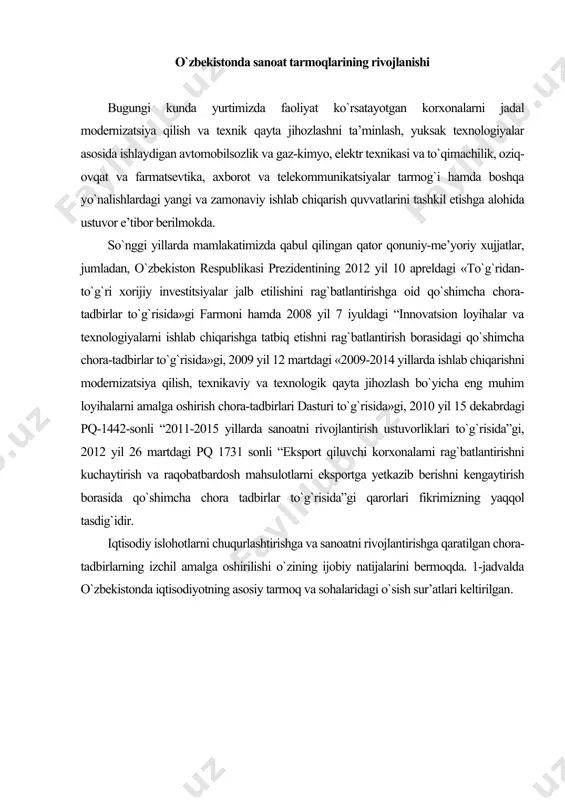 ikrimizning yaqqol tasdig`idir. iqtisodiy islohotlarni chuqurlashtirishga va sanoatni rivojlantirishga qaratilgan chora-tadbirlarning izchil amalga oshirilishi o`zining ijobiy natijalarini bermoqda. 1-jadvalda o`zbekistonda iqtisodiyotning asosiy tarmoq va sohalaridagi o`sish sur’atlari keltirilgan. mamlakatimizda sanoatning o`sishi 2011-2015 yillarda o`zbekiston sanoatini rivojlantirishning ustuvor yo`nalishlari to`g`risidagi dasturini amalga oshirishni ta’minlash bilan belgilab berilgan. ushbu muhim hujjat sanoat sektorini barqaror, dinamik va muvozanatlangan rivojlantirishga, asosiy sanoat tarmoqlarida tarkibiy tub o`zgarishlarni chuqurlashtirish hamda eksport salohiyatini oshirishga yo`naltirilgan (jadval). 2013-yilda yuqori texnologiyalarga asoslangan mashinasozlik va metallni qayta ishlash sanoati 121 foizga, qurilish materiallari sanoati 113,6 foizga, yengil sanoat 113 foizga va oziq-ovqat sanoati 109 foizga o`sdi. iqtisodiyotimizning dearli barcha tarmoqlari modernizatsiya qilinib, amalda texnologik jihatdan yangilanmoqda. ana shunday o`zgarishlar natijasida yalpi ichki mahsulot tarkibida sanoatning ulushi hozirgi vaqtda 24,2 foizdan ziyodni tashkil etmoqda. holbuki, bu ko`rsatkich 2000-yilda 14,2 foizdan iborat edi. jadval o`zbekiston respublikasida sanoat rivojlanishining 2011-2015 yillarga mo`ljallangan prognoz ko`rsatkichlari ko`rsatkichlar 2010 2011 2012 2013 2014 2015 sanoatning yaim …