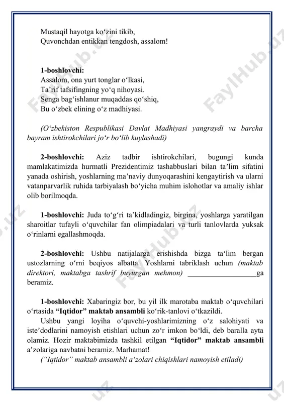kengaytirish va ularni vatanparvarlik ruhida tarbiyalash boʻyicha muhim islohotlar va amaliy ishlar olib borilmoqda. 1-boshlovchi: juda toʻgʻri ta’kidladingiz, birgina, yoshlarga yaratilgan sharoitlar tufayli oʻquvchilar fan olimpiadalari va turli tanlovlarda yuksak oʻrinlarni egallashmoqda. 2-boshlovchi: ushbu natijalarga erishishda bizga taʻlim bergan ustozlarning oʻrni beqiyos albatta. yoshlarni tabriklash uchun (maktab direktori, maktabga tashrif buyurgan mehmon) __________________ga beramiz. 1-boshlovchi: xabaringiz bor, bu yil ilk marotaba maktab oʻquvchilari oʻrtasida “iqtidor” maktab ansambli koʻrik-tanlovi oʻtkazildi. ushbu yangi loyiha oʻquvchi-yoshlarimizning oʻz salohiyati va isteʼdodlarini namoyish etishlari uchun zoʻr imkon boʻldi, deb baralla ayta olamiz. hozir maktabimizda tashkil etilgan “iqtidor” maktab ansambli aʼzolariga navbatni beramiz. marhamat! (“iqtidor” maktab ansambli aʼzolari chiqishlari namoyish etiladi) 2-boshlovchi: endi navbatni 2024-2025-oʻquv yilida fan olimpiadalari, koʻrik-tanlovlar va sport musobaqalarida ishtirok etib, faxrli oʻrinlarni egallagan hamda oʻzining namunali xulqi bilan tengdoshlariga oʻrnak boʻlgan oʻquvchilar, shuningdek, jonkuyar, ijodkor oʻqituvchilarni maktab maʼmuriyatining faxriy yorliqlari bilan taqdirlash marosimiga beramiz. (maktab direktori va mehmonlar tomonidan oʻquvchi va oʻqituvchilar …
