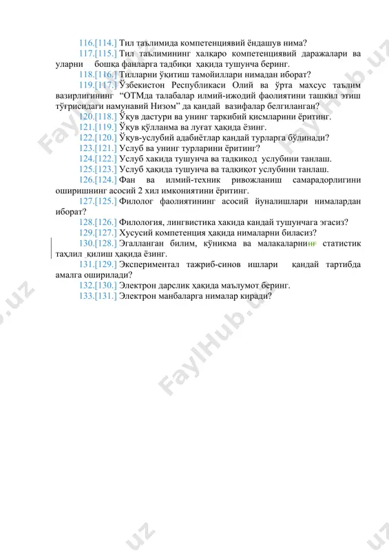 26. фан ва илмий-техник ривожланиш самарадорлигини оширишнинг асосий 2 хил имкониятини ёритинг. 127. филолог фаолиятининг асосий йуналишлари нималардан иборат? 128. филология, лингвистика хакида кандай тушунчага эгасиз? 129. хусусий компетенция ҳақида нималарни биласиз? 130. эгалланган билим, кўникма ва малакаларнинг статистик таҳлил қилиш ҳақида ёзинг. 131. экспериментал тажриб-синов ишлари қандай тартибда амалга оширилади? 132. электрон дарслик ҳақида маълумот беринг. 133. электрон манбаларга нималар киради?