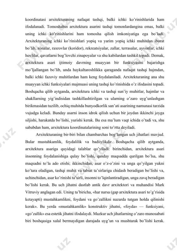 di. arxitekturaning bir-biri bilan chambarchas bog’langan uch jihatlari mavjud. bular mustahkamlik, foydalilik va badiiylikdir. boshqacha qilib aytganda, arxitektura asariga quyidagi talablar qo’yiladi: birinchidan, arxitektura asari insonning foydalanishiga qulay bo’lishi, qanday maqsadda qurilgan bo’lsa, shu maqsadni to’la ado etishi; ikkinchidan, asar o’z-o’zini va unga qo’yilgan yukni ko’tara oladigan, tashqi muhit va tabiat ta’sirlariga chidash beradigan bo’lishi va, uchinchidan, asar ko’rinishi ta’sirli, insonni to’lqinlantiradigan, unga zavq beradigan bo’lishi kerak. bu uch jihatni dastlab antik davr arxitektori va muhandisi mark vitruviy anglagan edi. uning ta’biricha, «har narsa (gap arxitektura asari to’g’risida ketayapti) mustahkamlikni, foydani va go’zallikni nazarda tutgan holda qilinishi kerak». bu yerda «mustahkamlik» konstruktiv jihatni, «foyda» — funksiyani, «go’zallik» esa estetik jihatni ifodalaydi. mazkur uch jihatlarning o’zaro munosabati biri boshqasiga xalal bermaydigan darajada uyg’un va mushtarak bo’lishi kerak. masalan, arxitekturaning konstruktiv jihati uning funksiyasiga yoki estetikasiga zid bo’lmasligi lozim va hokazo. ba’zi tadqiqotchilar zikr qilingan uch jihatga yana to’rtinchisini, ya’ni iqtisodni ham …