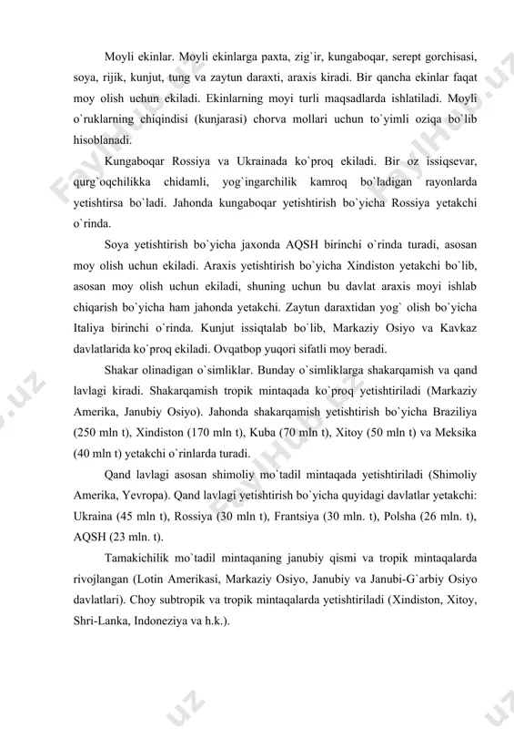 iya va h.k.). kartoshka yetishtirish. kartoshka asosan mo`tadil mintaqada yetishtiriladi (shimoliy amerika va yevropa davlatlari). kartoshka yetishtirish bo`yicha rossiya, polsha, xitoy yetakchi o`rinlarda turadi. bog`dorchilik va uzumchilik bog`dorchilik mo`tadil, subtropik va tropik mintaqalarda ko`proq tarqalgan va tabiiy sharoitga qarab turli xil mevalar yetishtiriladi. uzum yetishtirishda italiya, banan, apelsin va limon yetishtirishda braziliya, apelsin va limon yetishtirishda aqsh, mandarin yetishtirishda yaponiya birinchi o`rinda turadi. sabzavotchilik va polizchilik sabzavot ekinlariga sabzi, piyoz, turp, sholg`om, pomidor, qalampir va boshqalar kiradi. barcha davlatlarda shahar atrofida yaxshi rivojlangan. poliz ekinlariga qovun, tarvuz, xandalak, qovoq, bodring kiradi. bularning hammasi (bodringdan tashqari) issiqsevar ekin hisoblanadi va asosan mo`tadil mintaqaning janubiy qismida, subtropik va tropik mintaqalarda yetishtiriladi. afrikaning janubiy tropik mintaqalarida yovvoyi tarvuzlar yetishtiriladi. demak, dehqonchilikda tuproq iqlim sharoiti juda muhim omil bo`lib hisoblanar ekan. ekinlarning rivojlanishiga, hosildorligiga yorug`lik, issiqlik va namlikning yetarli bo`lishi katta ta`sir ko`rsatadi. o`simliklarning har bir turi +10° haroratdan yuqori bo`lgan o`rtacha sutkalik haroratning …