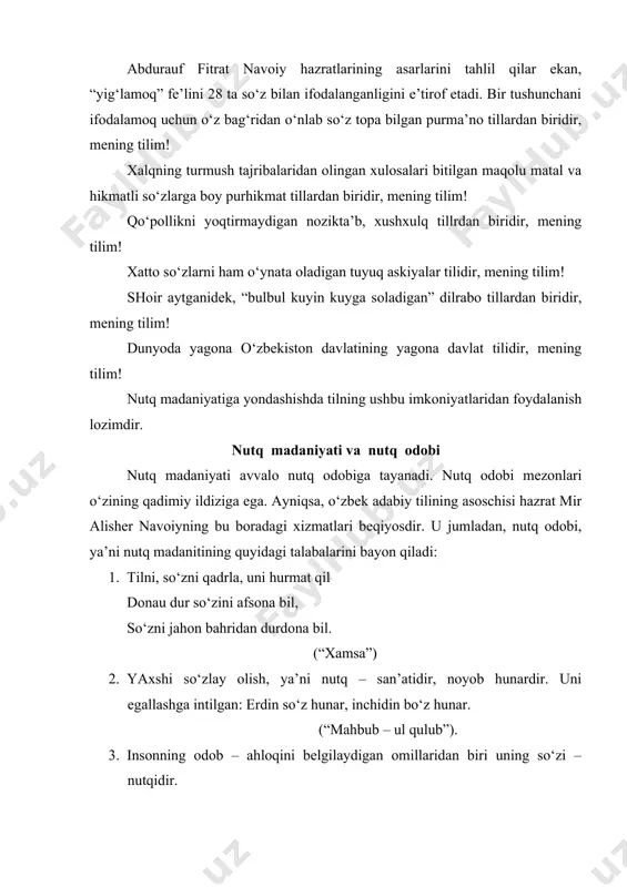 dalamoq uchun o‘z bag‘ridan o‘nlab so‘z topa bilgan purma’no tillardan biridir, mening tilim! xalqning turmush tajribalaridan olingan xulosalari bitilgan maqolu matal va hikmatli so‘zlarga boy purhikmat tillardan biridir, mening tilim! qo‘pollikni yoqtirmaydigan nozikta’b, xushxulq tillrdan biridir, mening tilim! xatto so‘zlarni ham o‘ynata oladigan tuyuq askiyalar tilidir, mening tilim! shoir aytganidek, “bulbul kuyin kuyga soladigan” dilrabo tillardan biridir, mening tilim! dunyoda yagona o‘zbekiston davlatining yagona davlat tilidir, mening tilim! nutq madaniyatiga yondashishda tilning ushbu imkoniyatlaridan foydalanish lozimdir. nutq madaniyati va nutq odobi nutq madaniyati avvalo nutq odobiga tayanadi. nutq odobi mezonlari o‘zining qadimiy ildiziga ega. ayniqsa, o‘zbek adabiy tilining asoschisi hazrat mir alisher navoiyning bu boradagi xizmatlari beqiyosdir. u jumladan, nutq odobi, ya’ni nutq madanitining quyidagi talabalarini bayon qiladi: 1. tilni, so‘zni qadrla, uni hurmat qil donau dur so‘zini afsona bil, so‘zni jahon bahridan durdona bil. (“xamsa”) 2. yaxshi so‘zlay olish, ya’ni nutq – san’atidir, noyob hunardir. uni egallashga intilgan: erdin …