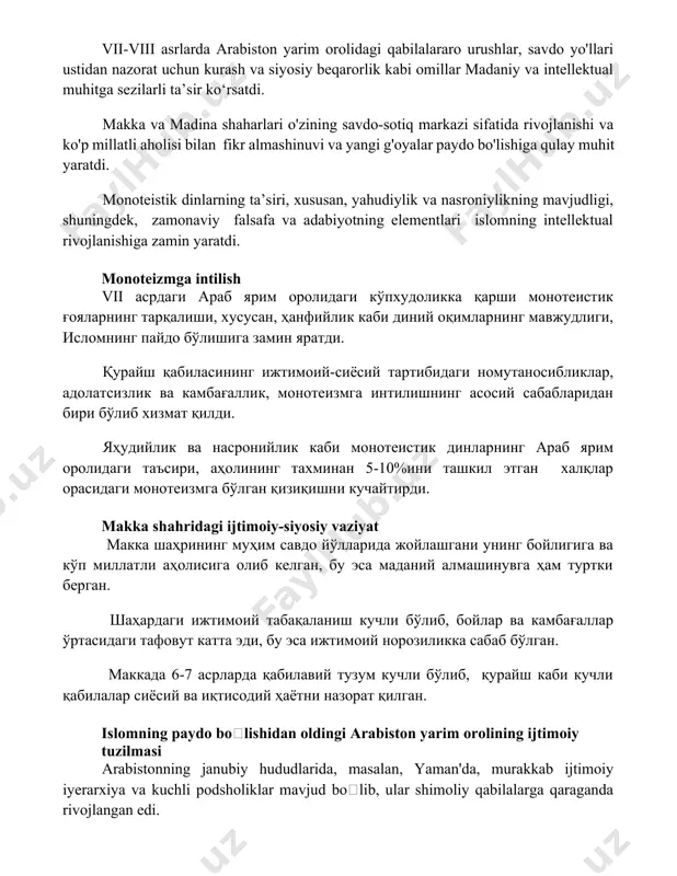 onoteistik dinlarning ta’siri, xususan, yahudiylik va nasroniylikning mavjudligi, shuningdek, zamonaviy falsafa va adabiyotning elementlari islomning intellektual rivojlanishiga zamin yaratdi. monoteizmga intilish vii асрдаги араб ярим оролидаги кўпхудоликка қарши монотеистик ғояларнинг тарқалиши, хусусан, ҳанфийлик каби диний оқимларнинг мавжудлиги, исломнинг пайдо бўлишига замин яратди. қурайш қабиласининг ижтимоий-сиёсий тартибидаги номутаносибликлар, адолатсизлик ва камбағаллик, монотеизмга интилишнинг асосий сабабларидан бири бўлиб хизмат қилди. яҳудийлик ва насронийлик каби монотеистик динларнинг араб ярим оролидаги таъсири, аҳолининг тахминан 5-10%ини ташкил этган халқлар орасидаги монотеизмга бўлган қизиқишни кучайтирди. makka shahridagi ijtimoiy-siyosiy vaziyat макка шаҳрининг муҳим савдо йўлларида жойлашгани унинг бойлигига ва кўп миллатли аҳолисига олиб келган, бу эса маданий алмашинувга ҳам туртки берган. шаҳардаги ижтимоий табақаланиш кучли бўлиб, бойлар ва камбағаллар ўртасидаги тафовут катта эди, бу эса ижтимоий норозиликка сабаб бўлган. маккада 6-7 асрларда қабилавий тузум кучли бўлиб, қурайш каби кучли қабилалар сиёсий ва иқтисодий ҳаётни назорат қилган. islomning paydo boʻlishidan oldingi arabiston yarim orolining ijtimoiy tuzilmasi arabistonning janubiy …