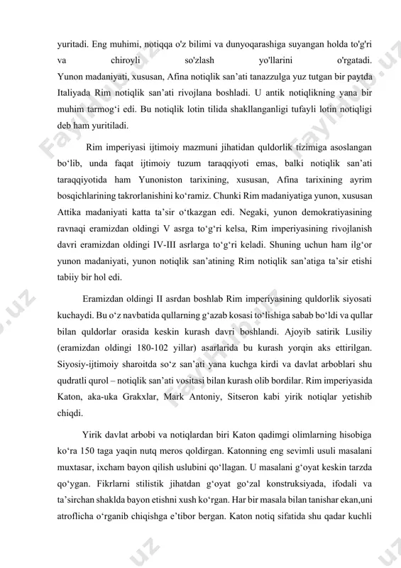 m imperiyasining quldorlik siyosati kuchaydi. bu o‘z navbatida qullarning g‘azab kosasi to‘lishiga sabab bo‘ldi va qullar bilan quldorlar orasida keskin kurash davri boshlandi. ajoyib satirik lusiliy (eramizdan oldingi 180-102 yillar) asarlarida bu kurash yorqin aks ettirilgan. siyosiy-ijtimoiy sharoitda so‘z san’ati yana kuchga kirdi va davlat arboblari shu qudratli qurol – notiqlik san’ati vositasi bilan kurash olib bordilar. rim imperiyasida katon, aka-uka grakxlar, mark antoniy, sitseron kabi yirik notiqlar yetishib chiqdi. yirik davlat arbobi va notiqlardan biri katon qadimgi olimlarning hisobiga ko‘ra 150 taga yaqin nutq meros qoldirgan. katonning eng sevimli usuli masalani muxtasar, ixcham bayon qilish uslubini qo‘llagan. u masalani g‘oyat keskin tarzda qo‘ygan. fikrlarni stilistik jihatdan g‘oyat go‘zal konstruksiyada, ifodali va ta’sirchan shaklda bayon etishni xush ko‘rgan. har bir masala bilan tanishar ekan,uni atroflicha o‘rganib chiqishga e’tibor bergan. katon notiq sifatida shu qadar kuchli mahorat egasi ediki, bu borada unga sitseron ham tan berib yozadi: "hammasini yanada chiroyliroq, yanada …
