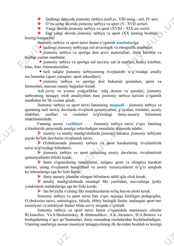 jismoniy tarbiya nazariyasi va amaliyoti, jismoniy tarbiya shakllari, usullari, vositalari va kishilarning sport sohasidagi faoliyatining tahlilini berishdan iborat. jismoniy tarbiya va sport tarixi to’rtta asosiy davrlarga bo’linadi: · qadimgi dunyoda jismoniy tarbiya (mill.av. viii ming.- mil. iv asr). · o’rta asrlar davrida jismoniy tarbiya va sport (v- xvii asrlar). · yangi davrda jismoniy tarbiya va sport (xviii – xix asr oxiri). · eng yangi davrda jismoniy tarbiya va sport (xx asrning boshlari – hozirgi kungacha) jismoniy tarbiya va sport tarixi fanini o’rganish manbalariga: · qadimgi jismoniy tarbiyaga oid arxeologik va etnografik manbalar; · jismoniy tarbiya va sportga doir arxiv materiallari, ilmiy kitoblar va boshqa yozma manbalar; · jismoniy tarbiya va sportga oid tasviriy san’at asarlari, badiiy kitoblar, kino, foto, fonomateriallar; · turli xalqlar jismoniy tarbiyasining rivojlanishi to’g’risidagi amaliy ma’lumotlar (sport yutuqlari, sport rekordlari); · jismoniy tarbiya va sportga doir hukumat qonunlari, qaror va farmonlari, maxsus rasmiy hujjatlari kiradi. ash’yoviy va …