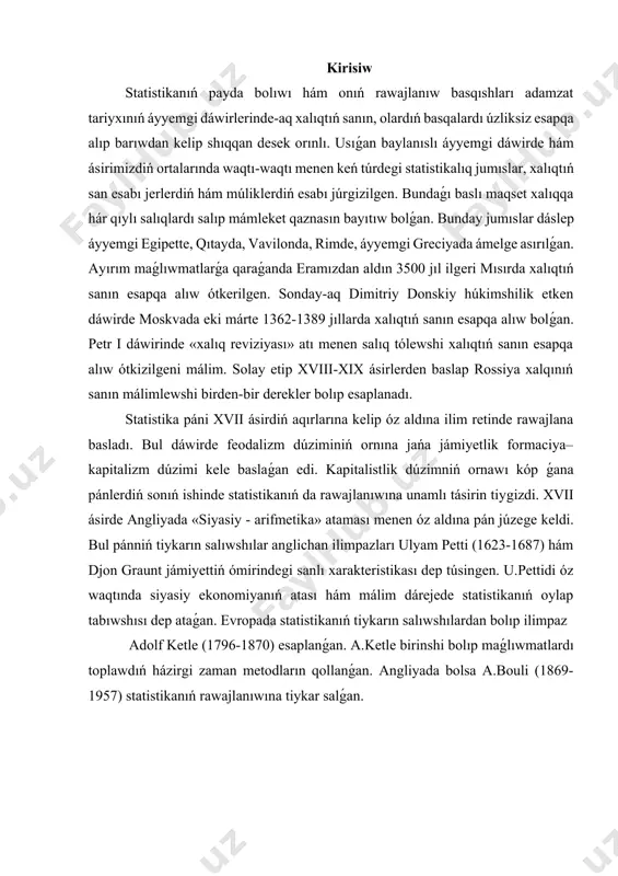 stikanıń tiykarın salıwshılardan bolıp ilimpaz adolf ketle (1796-1870) esaplanǵan. a.ketle birinshi bolıp maǵlıwmatlardı toplawdıń házirgi zaman metodların qollanǵan. angliyada bolsa a.bouli (1869- 1957) statistikanıń rawajlanıwına tiykar salǵan. 1. statistika pániniń payda bolıwı hám rawajlanıw tariyxı rossiyada statistikanıń rawajlanıwına tómendegi ilimpazlar óziniń úleslerin qosqan:  v.n. tatishev (1686-1750) birinshi mártebe хalıqtıń sanın esapqa alıw menen bir qatarda хalıqtıń aǵımdaǵı sanın esaplap barıw lazımlıǵın kún tártibine kirgizgen.  k.n. krilov (1689-1737) statistika tariyхında birinshi márte mámleketti belgilewshi ekonomikalıq-statistikalıq maǵlıwmatlardı keste járdeminde túsindirdi.  d.p. juravskiy (1810-1856) birinshi márte statistika pánin táriplep bergen. gruppalardıń rolin kórsetken, oraylastırılǵan statistika basqarmasın shólkemlestiriw baslamasın kóterip shıqqan.  p.p. semenov tyan-shanskiy (1827-1914) málim dárejede rus mámleketi statistikasınıń «atası»« dep ataladı. ol 1864 jılda oraylıq statistika komitetiniń baslıǵı bolıp tayınlanǵan. onıń tikkeley basshılıǵı menen 1897- jılda pútkil rossiya хalqınıń sanın esapqa alıw ótkizilgen.  yu.e. yanson (1835 - 1893) birinshi ret rossiyada statistikanıń teoriyası boyınsha sabaqlıq jazǵan.  …