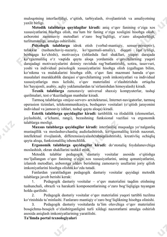 ko‘rsatishga ega bo‘ladi. virtual borliq tizimi deganda – biz imitasion dasturiy va texnik vositalar deb qabul qilamiz. interfaollikni ta’minlash uchun, virtual tizim boshqaruvchi amallarni qabul qilishi kerak. bu amallar ko‘pmodallikga, ya’ni ko‘z bilan ko‘radigan, tovush orqali qabul qiladigan bo‘lishi kerak. bu amallarni amaliyotda bajarish uchun zamonaviy tizimlarda turli tovush va videotexnologiyalardan foydalaniladi. masalan, katta xajmli tovush va videotizimlari, shuningdek odamning bosh qismiga o‘rnatiladigan shlem va ko‘zoynak displeylar, “hid sezadigan” sichqonchalar, boshqaruvchi qo‘lqoplar, kibernetik nimchalar simsiz interfeys birgaligida ishlatiladi. yuqoridagilar ekzotik qurilmalarga tegishli. pedagogik faoliyatda amaliy va pedagogik dasturiy vositalardan foydalanish pedagogik dasturiy vositalarni yaratish texnologiyasini amalga oshirish maqsadida ularning an’anaviy vositalardan ustunligini tasdiqlovchi qator ijobiy omillar mavjud. mazkur omillar didaktiq psixologiq iqtisodiy, fiziologik guruhlarga ajratildi. pedagogik dasturiy vositalarga qo‘yiladigan didaktik talablarga quyidagilar kiradi: ilmiyliq tushunarli, qat’iy va tizimli bayon etilishi bilan birgalikda (pedagogika, psixologiya, informatika, ergonomikaning asosiy tamoyillarini, zamonaviy fanning fundamental asoslarini hisobga olib, o‘quv faoliyati mazmunini qurish imkoniyatini ta’minlash), …