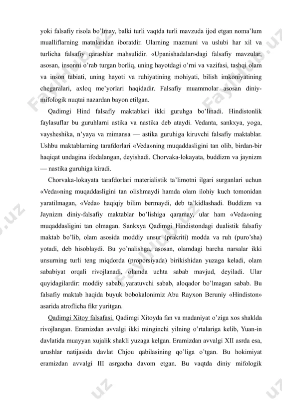 erialistik ta’limotni ilgari surganlari uchun «veda»ning muqaddasligini tan olishmaydi hamda olam ilohiy kuch tomonidan yaratilmagan, «veda» haqiqiy bilim bermaydi, deb ta’kidlashadi. buddizm va jaynizm diniy-falsafiy maktablar bo’lishiga qaramay, ular ham «veda»ning muqaddasligini tan olmagan. sankxya qadimgi hindistondagi dualistik falsafiy maktab bo’lib, olam asosida moddiy unsur (prakriti) modda va ruh (puro’sha) yotadi, deb hisoblaydi. bu yo’nalishga, asosan, olamdagi barcha narsalar ikki unsurning turli teng miqdorda (proporsiyada) birikishidan yuzaga keladi, olam sababiyat orqali rivojlanadi, olamda uchta sabab mavjud, deyiladi. ular quyidagilardir: moddiy sabab, yaratuvchi sabab, aloqador bo’lmagan sabab. bu falsafiy maktab haqida buyuk bobokalonimiz abu rayxon beruniy «hindiston» asarida atroflicha fikr yuritgan. qadimgi xitoy falsafasi. qadimgi xitoyda fan va madaniyat o’ziga xos shaklda rivojlangan. eramizdan avvalgi ikki minginchi yilning o’rtalariga kelib, yuan-in davlatida muayyan xujalik shakli yuzaga kelgan. eramizdan avvalgi xii asrda esa, urushlar natijasida davlat chjou qabilasining qo’liga o’tgan. bu hokimiyat eramizdan avvalgi iii asrgacha davom etgan. bu vaqtda diniy mifologik …