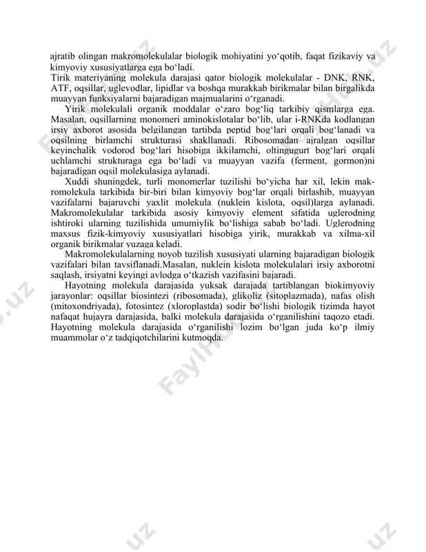 di. yirik molekulali organik moddalar o‘zaro bog‘liq tarkibiy qismlarga ega. masalan, oqsillarning monomeri aminokislotalar bo‘lib, ular i-rnkda kodlangan irsiy axborot asosida belgilangan tartibda peptid bog‘lari orqali bog‘lanadi va oqsilning birlamchi strukturasi shakllanadi. ribosomadan ajralgan oqsillar keyinchalik vodorod bog‘lari hisobiga ikkilamchi, oltingugurt bog‘lari orqali uchlamchi strukturaga ega bo‘ladi va muayyan vazifa (ferment, gormon)ni bajaradigan oqsil molekulasiga aylanadi. xuddi shuningdek, turli monomerlar tuzilishi bo‘yicha har xil, lekin mak- romolekula tarkibida bir-biri bilan kimyoviy bog‘lar orqali birlashib, muayyan vazifalarni bajaruvchi yaxlit molekula (nuklein kislota, oqsil)larga aylanadi. makromolekulalar tarkibida asosiy kimyoviy element sifatida uglerodning ishtiroki ularning tuzilishida umumiylik bo‘lishiga sabab bo‘ladi. uglerodning maxsus fizik-kimyoviy xususiyatlari hisobiga yirik, murakkab va xilma-xil organik birikmalar yuzaga keladi. makromolekulalarning noyob tuzilish xususiyati ularning bajaradigan biologik vazifalari bilan tavsiflanadi.masalan, nuklein kislota molekulalari irsiy axborotni saqlash, irsiyatni keyingi avlodga o‘tkazish vazifasini bajaradi. hayotning molekula darajasida yuksak darajada tartiblangan biokimyoviy jarayonlar: oqsillar biosintezi (ribosomada), glikoliz (sitoplazmada), nafas olish (mitoxondriyada), fotosintez (xloroplastda) …