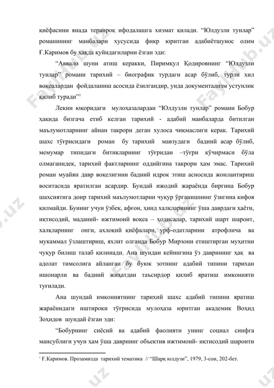р юритган адабиётшунос олим ғ.каримов бу ҳақда қуйидагиларни ёзган эди: “аввало шуни атиш керакки, пиримқул қодировнинг “юлдузли тунлар” романи тарихий – биографик турдаги асар бўлиб, турли хил воқеалардан фойдаланиш асосида ёзилгандир, унда документализм устунлик қилиб туради” лекин юқоридаги мулоҳазалардан “юлдузли тунлар” романи бобур ҳақида бизгача етиб келган тарихий - адабий манбаларда битилган маълумотларнинг айнан такрори деган хулоса чиқмаслиги керак. тарихий шахс тўғрисидаги роман бу тарихий мавзудаги бадиий асар бўлиб, мемумар типидаги битикларнинг тўғридан –тўғри кўчирмаси бўла олмаганидек, тарихий фактларнинг оддийгина такрори ҳам эмас. тарихий роман муайян давр воқелигини бадиий идрок этиш асносида жонлантириш воситасида яратилган асардир. бундай ижодий жараёнда биргина бобур шахсиятига доир тарихий маълумотларни чуқур ўрганишнинг ўзигина кифоя қилмайди. бунинг учун ўзбек, афғон, ҳинд халқларининг ўша даврдаги ҳаёти, иқтисодий, маданий- ижтимоий воқеа – ҳодисалар, тарихий шарт шароит, халқларнинг онги, ахлоқий қиёфалари, урф-одатларини атрофлича ва мукаммал ўзлаштириш, яхлит олганда бобур мирзони етиштирган муҳитни чуқур билиш талаб қилинади. ана шундан кейингина …