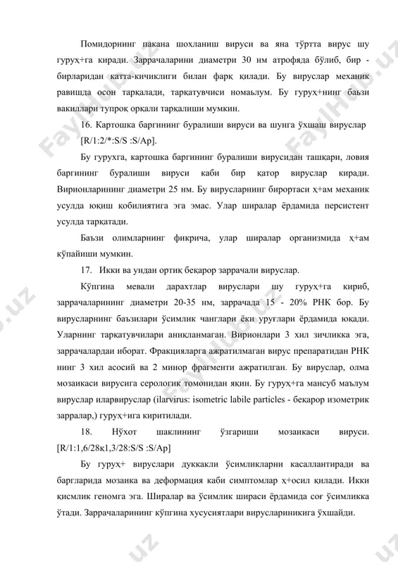 бу вирусларга хос хусусиятларидан биридир. 21. томат бронзалашиши вируси. (r)/*:*/*:s/*:s/th бу вируслар трипслар ёрдамида бу вируслар тарқалади. касал ўсимликда мозаика ва некроз ҳ+осил қилади. механик усулда бошқа ўсимликка осон ўтади, ўсимлик ширасида беқарор заррачаларининг диаметри 80 нм, липидлар тутади. бу вируслар ҳ+айвон вирусларига ўхшаб кетади. заррачалари бацилласимон ёки ўқсимон шаклли вируслар 22. беда мозаикаси вируси, r/1(1,1/16)қ(0,8/16)қ(0,7/16):u/u :s/ap бу вируслар бацилласимон шаклга эга бўлиб, тўрт хил узунликка эга. энг каттасининг узунлиги 58 нм, эни 18 нм. заррачаларида рнк нинг уч хил фрагменти мавжуд. уларнинг йиғиндиси вирус геномини ташқил этади. вирус мехaник усулда ўтади. ноперсистент усулда ширалар ёрдамида ҳ+ам тарқалади. kасал ўсимликда мозаика ёки халқали доғлар ҳ+осил қилади. бу вирус гуруҳ+и кукумовируслар гурухига яқин. 23. какaо шохларининг деформацияси вируси. */*:*:u/u:s/cc вирусларнинг шакли бацилласимон бўлиб, диаметри 28 нм: заррачаларининг узунлиги ўзгариб туради: кўпинча 100- 150 нм. вируснинг ташувчиси ўитовкалар (қалқонсимонлар) бўлиб. уларда вирус ривожланишнинг маълум циклни ўтади. ўсимлик ширасидаги вирус беқарор бўлиб, механик …