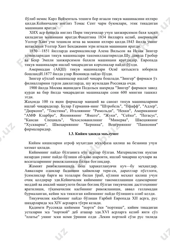 ди.кейинчалик эса пичоқ, найза, камон пайдо бўлди.одамлар газлама тўқишни, ҳайвонлар терисига ишлов бе-ришни, пахта ва зиғирга ишлов беришни ўрганишди.кийимга, бош ва оёқ кийимларига талаб пайдо бўлди.одамлар мих, игна, ғалтак, лом, аравача ва белкуракларни яратдилар. аста-секин оддий механизмлар пайдо бўлди. биринчи кийим тикиш машинасининг лойиҳасини хв аср охирида леонардо да винчи таклиф қилди. хви аср охирида 100 йилдан кейин инглиз уильям ли хотинининг қўлидаги тўқиш симининг ҳаракатига синчиклаб қараб, бир ипли занжирсимон бахяқаторга ўхшатиб тўқиш машинасини яратди.биринчи бўлиб немис карл вейзенталь тешиги бор игаали тикув машинасини ихтиро қилди.кейинчалик инглиз томас сент чарм буюмлари, этик тикадиган машинани яратди. хих аср бошида инглиз пири тикувчилар учун занжирсимон бахя ҳосил қиладиган машинани яратди.фақатгина 1834 йилларга келиб, америкалик уолтер хант учи тешикли игна ва мокини ихтиро қилди.1843 йилда унинг ватандоши уолтер хант бенджамин эгри игнали машинани яратди. 1850—1851 йилларда америкаликлар алена вильсон ва исаак зингер томонларидан тикув машиналари такомиллаштирилди.шу даврда гробер ва бекр эмпли занжирсимон …