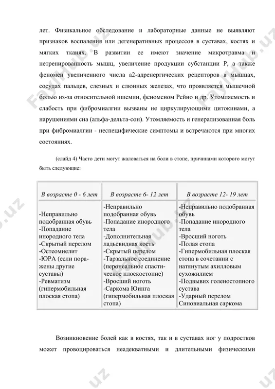 я мышечной болью из-за относительной ишемии, феноменом рейно и др. утомляемость и слабость при фибромиалгии вызваны не циркулирующими цитокинами, а нарушениями сна (альфа-дельта-сон). утомляемость и генерализованная боль при фибромиалгии - неспецифические симптомы и встречаются при многих состояниях. (слайд 4) часто дети могут жаловаться на боли в стопе, причинами которого могут быть следующие: в возрасте 0 - 6 лет в возрасте 6- 12 лет в возрасте 12- 19 лет -неправильно подобранная обувь -попадание инородного тела -скрытый перелом -остеомиелит -юра (если пора- жены другие суставы) -ревматизм (гипермобильная плоская стопа) -неправильно подобранная обувь -попадание инородного тела -дополнительная ладьевидная кость -скрытый перелом -тарзальное соединение (перонеальное спасти- ческое плоскостопие) -вросший ноготь -саркома юинга (гипермобильная плоская стопа) -неправильно подобранная обувь -попадание инородного тела -вросший ноготь -полая стопа -гипермобильная плоская стопа в сочетании с натянутым ахилловым сухожилием -подвывих голеностопного сустава -ударный перелом синовиальная саркома возникновение болей как в костях, так и в суставах ног у подростков может …