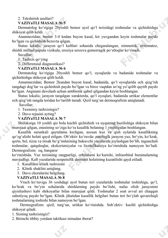 arda juft-juft papula vezikulyoz toshmalar, ekskoriatsiyalar, pustula, eroziyalar yiringli gemorragik po‘stloqlar bilan qoplangan. savollar; 1. tashxis qo‘ying. 2. qanday tekshirish usullari o‘tkaziladi? vaziyatli masala № 4 dermatolog ko‘rigiga 26 yoshli bemor oyoq kafti barmoqlar orasidagi toshmalar va qichishishga shikoyat qilib keldi. anamnezidan; 1 yil oldin oyoq kafti barmoqlari orasidagi burmalarda kepaklanishlarni sezgan. bir qancha vaqt o‘tgandan keyin shu sohada yoriqlar va qichishish paydo bo‘lgan. oxirgi vaqtlarda esa pufakchalar paydo bo‘lganiga shikoyat qilib kelgan bemor sport bilan aktiv shug‘ullanadi, basseynga, sport zal va saunalarga boradi. status lokalis; oyoq kafti barmoqlari orasida kepaklanish, 4 chi barmoqlar orasidagi burmalarda shish, eritema, yoriqlar, qatqaloqlar. noxot kattaligidagi pufakchalar ichida tiniq seroz suyuqligi bor. savollar; 1. tashxis qo‘ying; 2. tekshirish usullari? vaziyatli masala № 5 dermatolog ko‘rigiga 25yoshli bemor ayol qo‘l terisidagi toshmalar va qichishishga shikoyat qilib keldi. anamnezidan; bemor 3-4 kndan buyon kasal, kir yuvgandan keyin toshmalar paydo bo‘lgan va qichishish bezovta qilgan. status lokalis; …