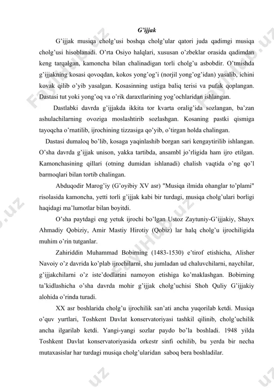 quv yurtlari, toshkent davlat konservatoriyasi tashkil qilinib, cholg’uchilik ancha ilgarilab ketdi. yangi-yangi sozlar paydo bo’la boshladi. 1948 yilda toshkent davlat konservatoriyasida orkestr sinfi ochilib, bu yerda bir necha mutaxasislar har turdagi musiqa cholg’ularidan saboq bera boshladilar. g’ijjakning sozlanishi. g’ijjak cholg’usi torli-kamonli mukammal oila tarkibiga kiradi. g’ijjak qaytadan ishlanib, to’rtta tor (oldin uchta bo’lgan) joriy qilindi. to’rtinchi eng yo’g’on tor kichik oktavadagi sol ga, uchinchi tor birinchi oktavadagi re ga, ikkinchi tor birinchi oktavadagi lya ga va oxirgi birinchi tor ikkinchi oktavadagi mi ga sozlanadi. uning umumiy ovoz hajmi kichik oktavadagi soldan to’rtinchi oktavadagi lya ga qadar. g’ijjakning yasalishi. g’ijjakning dastasi dumaloq emas, aksincha, skripka dastasidek yassi qilib ishlanadi. oyoqchasi stulga o’tirib chalish uchun qulaylashtirilgan. orkestrda chalish uchun g’ijjakning katta-kichik (g’ijjak alt, g’ijjak bas, g’ijjak kontra bas) turlari mavjud. g’ijjak asosan tut va yong’oq daraxtlari yog’ochidan ishlanib, uning kosasiga baliq yoki buzoq yuragining terisi qoplanadi. g’ijjak cholg’usi orkestrlarda eng asosiy, yetakchi …