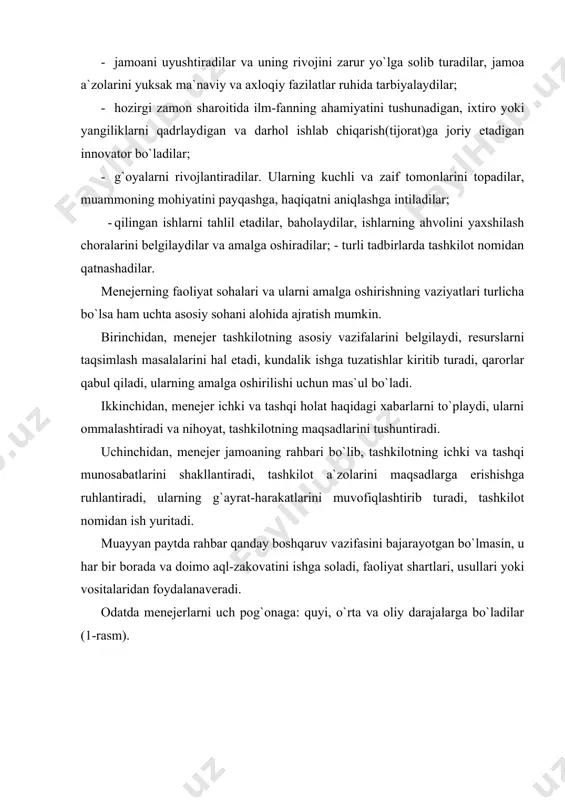 shug`ullanaveradilar. qarorlarni juda tez va soz amalga oshiradilar. o`rta bo`g`in menejerlari kichik boshliqlar ishini muvofiqlashtirib, nazorat qilib turadilar. odatda ular tashkilotda yirik bo`linmalarga boshchilik qiladilar. oliy va quyi bo`g`in rahbarlari oralig`ida ishlaydilar. asosan taktik vazifalarni hal etadilar. oliy bo`g`in menejerlari yoki top-menejerlar umuman butun tashkilotga taalluqli eng muhim qarorlar qabul qilish uchun, avvalo, strategik vazifalar hal etish uchun mas`ul bo`ladilar. ularninig ishi aniq bir vaqtda tugamaydi, ko`pincha tavakkalchilikdan iborat bo`ladi. mazkur bo`g`in menejerlari boshqa bo`g`in menejerlaridan ancha kamroq bo`ladi. ularning mehnati yuqori qadrlanadi va yaxshi haq to`lanadi. top-menejment tarkibiga kiruvchilarning mezonlari mamlakatlarda turlicha. masalan, rossiya amaliyotida ularning quyidagi mezonlari mavjud: 1) kompaniya faoliyatiga sezilarli ta`sir o`tkazuvchanlik; 2) faqat bosh direktorga va mulkdorga bo`ysunuvchanlik; 3) qarorlar qabul qilishda anchagina mustaqilligi; 4) quyi va o`rta bo`g`indagi ko`pgina menejerlarga boshchilik qilishi; 5) kompaniyaning miqyosi yirikligi yoki o`rtaligi. top-menejment tarkibiga odatda kompaniyaning oliy rahbarlari: prezidenti, bosh direktori, boshqaruv raisi, boshqaruv a`zolari, direktorlar kengashining a`zolari, …