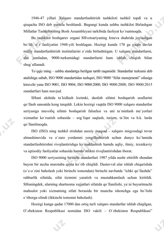 i baholash yoki birinchi tomondan) birinchi navbatda “ichki qo`llashda” rahbarlik sifatida, sifat tizimini yaratish va mustahkamlash uchun kiritildi. shuningdek, ularning shartnoma xujjatlari sifatida qo`llanilishi, ya`ni buyurtmachi mahsulot yoki xizmatning sifati borasida bir muncha ishonchga ega bo`lishi e`tiborga olindi (ikkinchi tomonni baholash). hozirgi kunga qadar 17000 dan ortiq turli xalqaro standartlar ishlab chiqilgan, o`zbekiston respublikasi nomidan iso vakili – o`zbekiston respublikasi” o`zstandart” agentligi hisoblanadi. iso 9000 standartlarining shakllanishi, sifatni boshqarish jarayonlari rivojlanishining mantiqiy natijasi bo`ldi. iso 9000 seriya standartlari qabul qilingach, sifatni kompleks boshqarishning ma`lum darajasi belgilab berildi. u sifatni samarali boshqarishni ta`minlab, iso 9000 seriyali standartlarining barcha zarur elementlari, hamda korxona ixtisoslashuvi uchun qo`shimcha talab etilgan elementlarni ham, uning ish amaliyotiga joriy etilishi kerakligini shart qilib qo`yadi va bu bilan buyurtmachiga sifat kafolatini beradi. ushbu standart muvaffaqiyatli biznes yuritishning xalqaro e`tirof etilgan usullarining qisqacha tasnifidir. u muvofiqlik sertifikatini olish uchun bajarilishi zarur bo`lgan minimal talablar shaklida bayon etilgan8. iso standartlari …